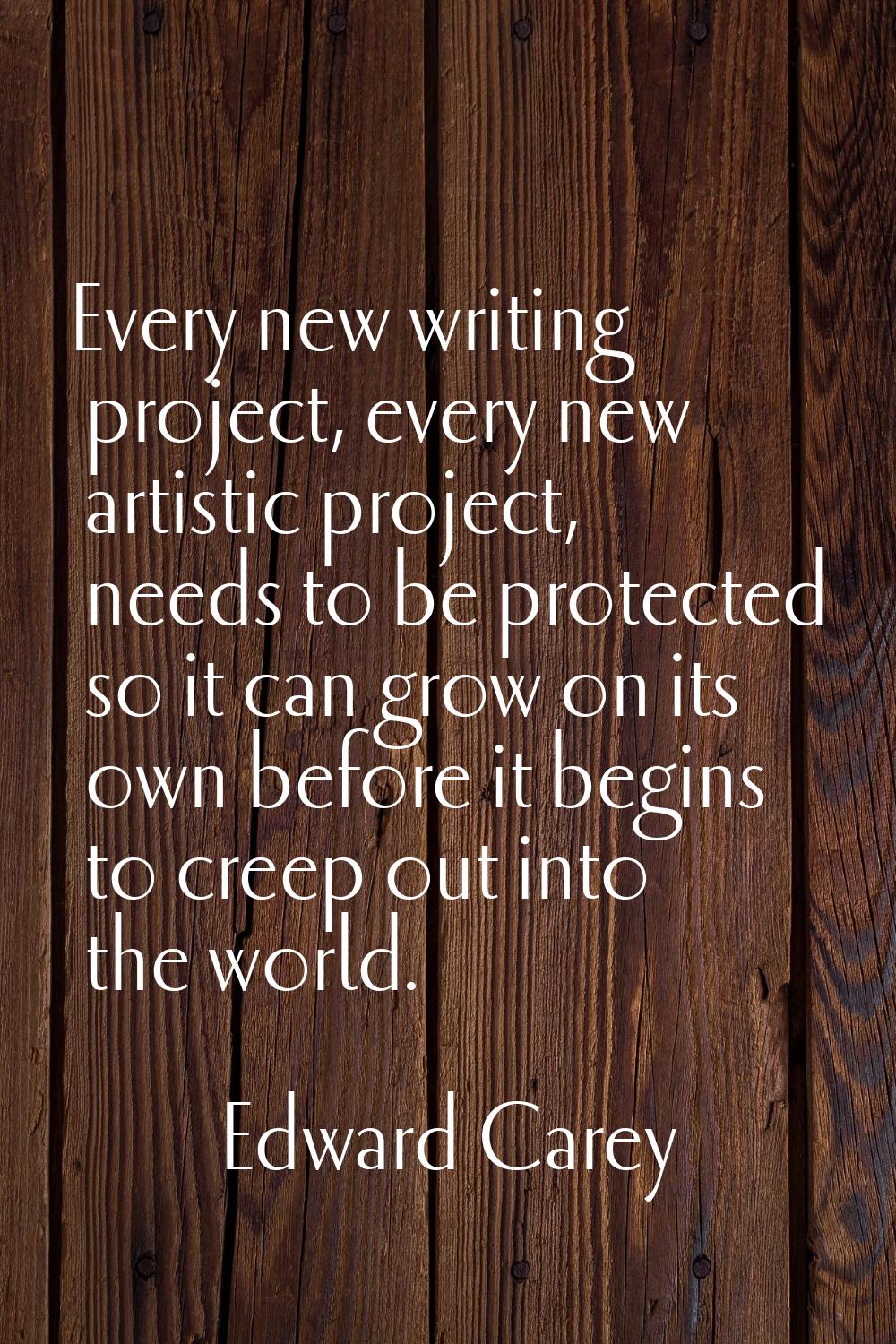 Every new writing project, every new artistic project, needs to be protected so it can grow on its 