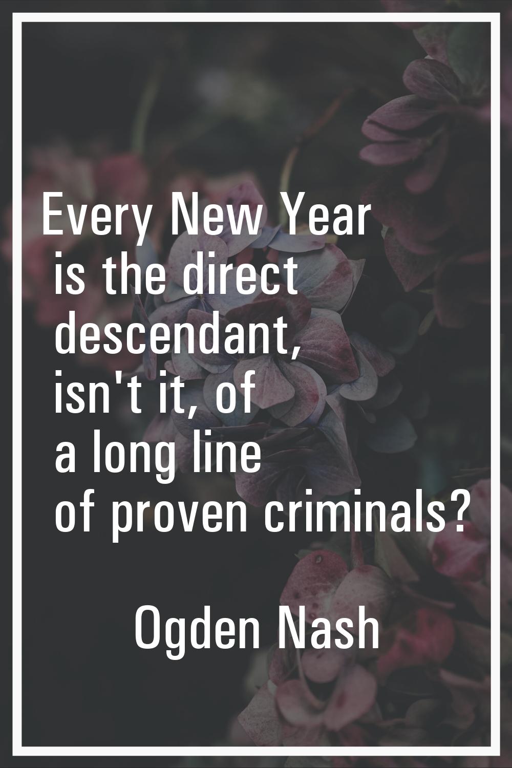 Every New Year is the direct descendant, isn't it, of a long line of proven criminals?