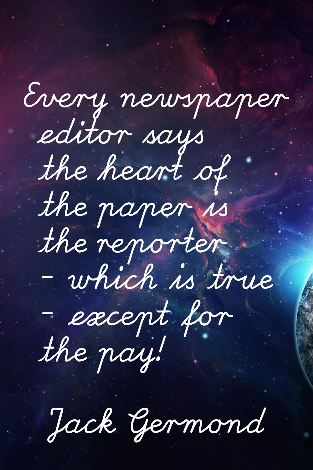 Every newspaper editor says the heart of the paper is the reporter - which is true - except for the