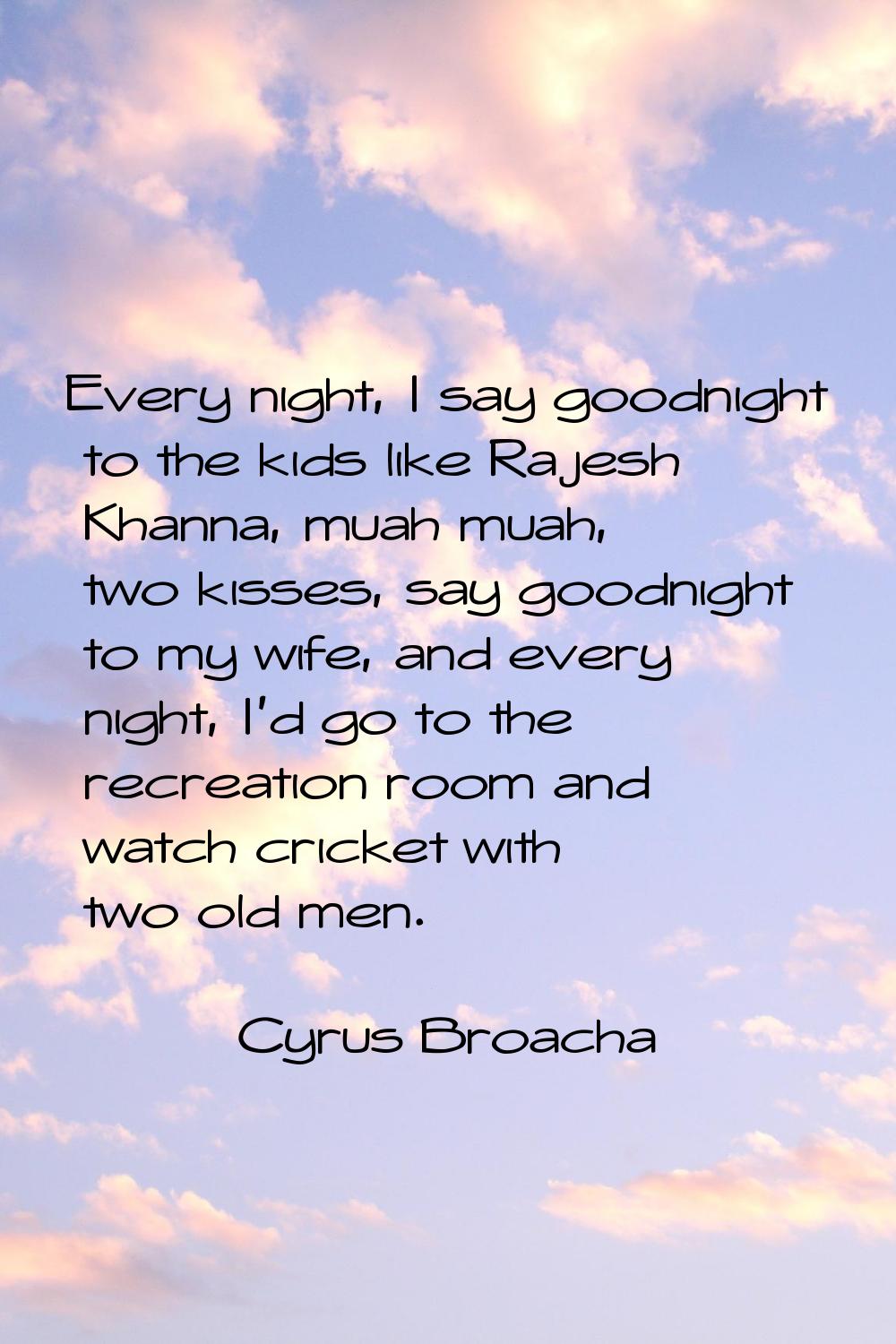 Every night, I say goodnight to the kids like Rajesh Khanna, muah muah, two kisses, say goodnight t
