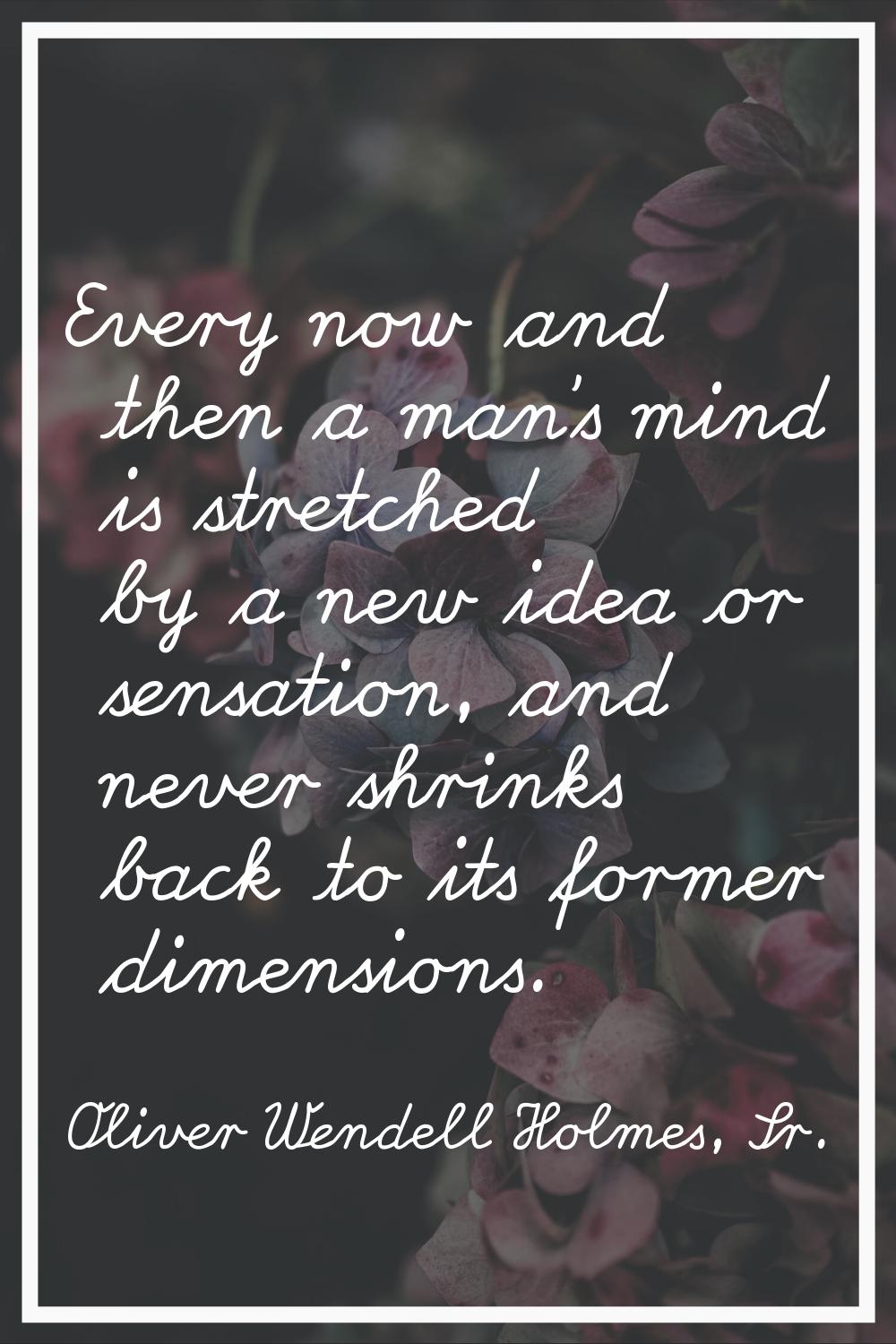 Every now and then a man's mind is stretched by a new idea or sensation, and never shrinks back to 