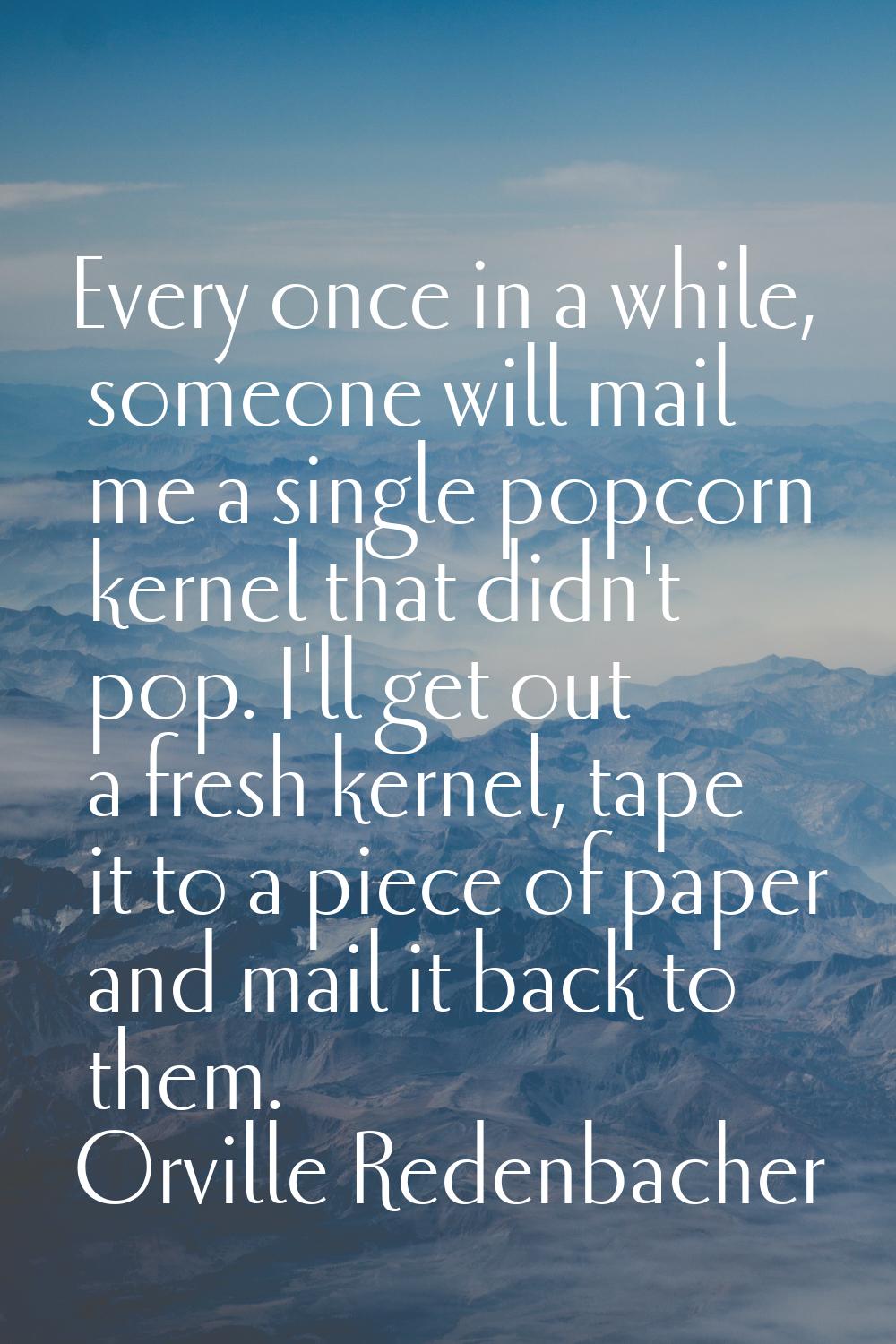 Every once in a while, someone will mail me a single popcorn kernel that didn't pop. I'll get out a