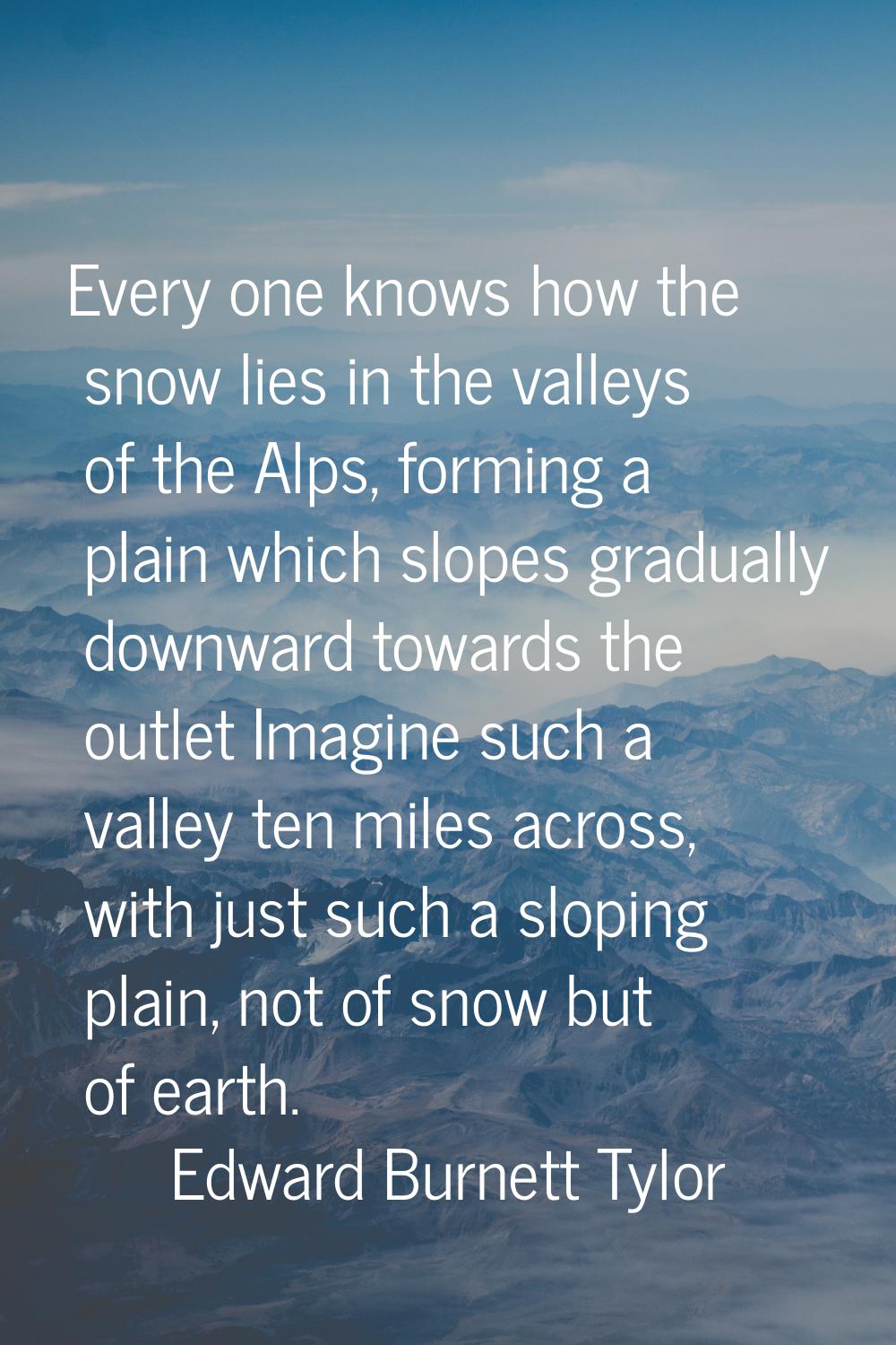 Every one knows how the snow lies in the valleys of the Alps, forming a plain which slopes graduall