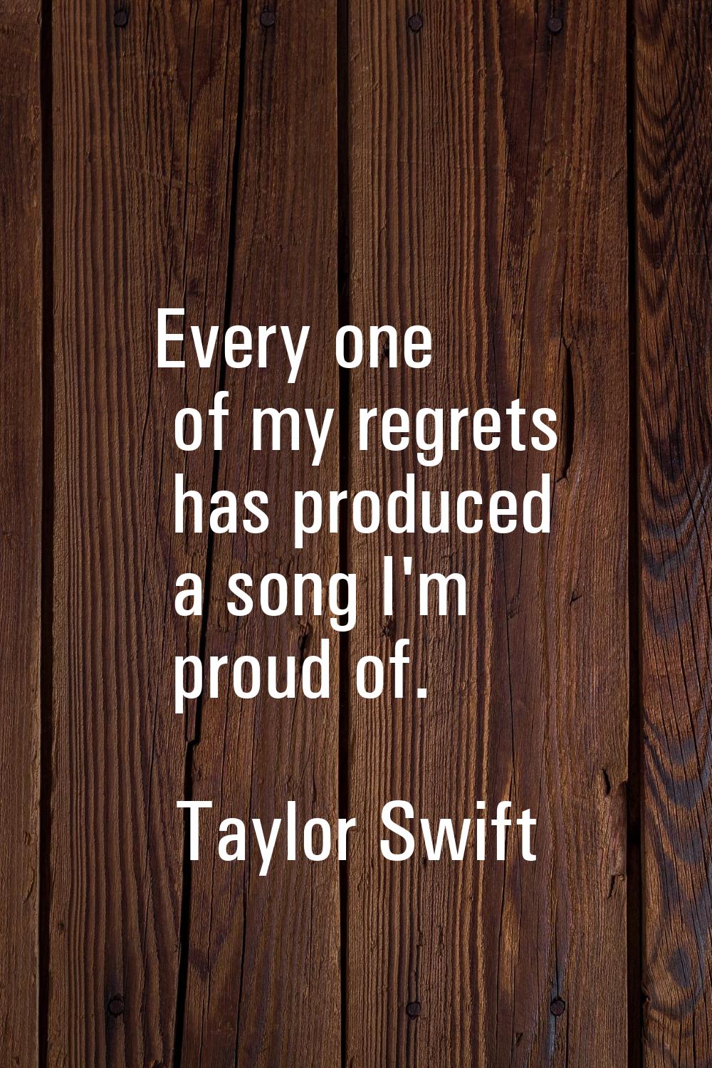 Every one of my regrets has produced a song I'm proud of.