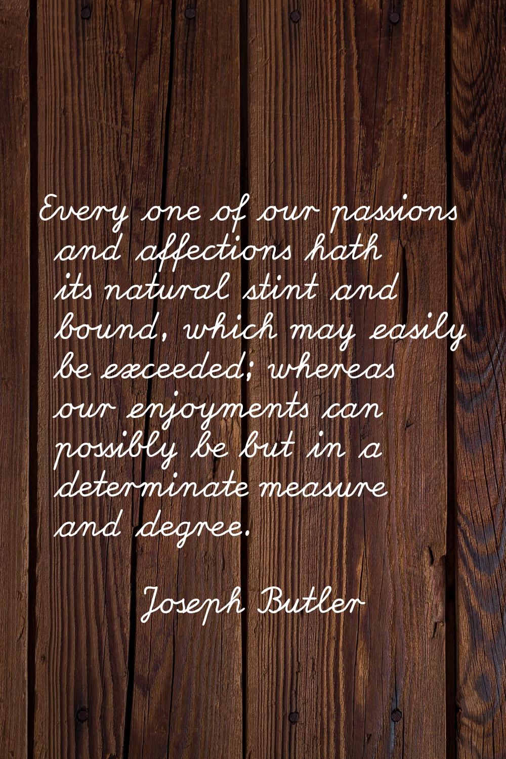 Every one of our passions and affections hath its natural stint and bound, which may easily be exce