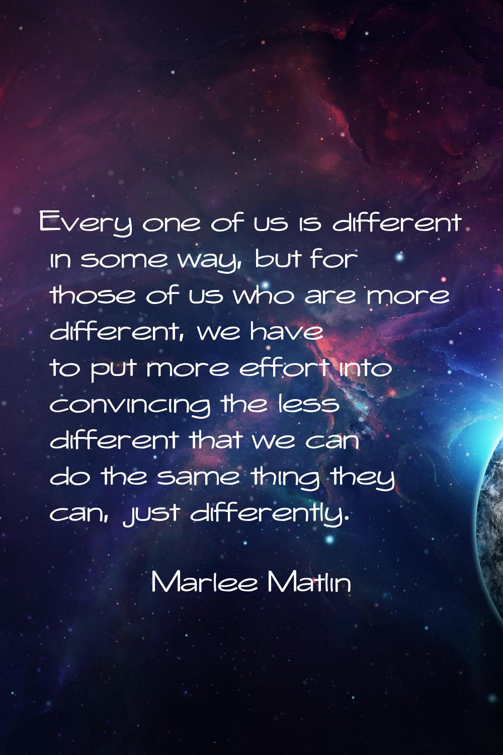 Every one of us is different in some way, but for those of us who are more different, we have to pu