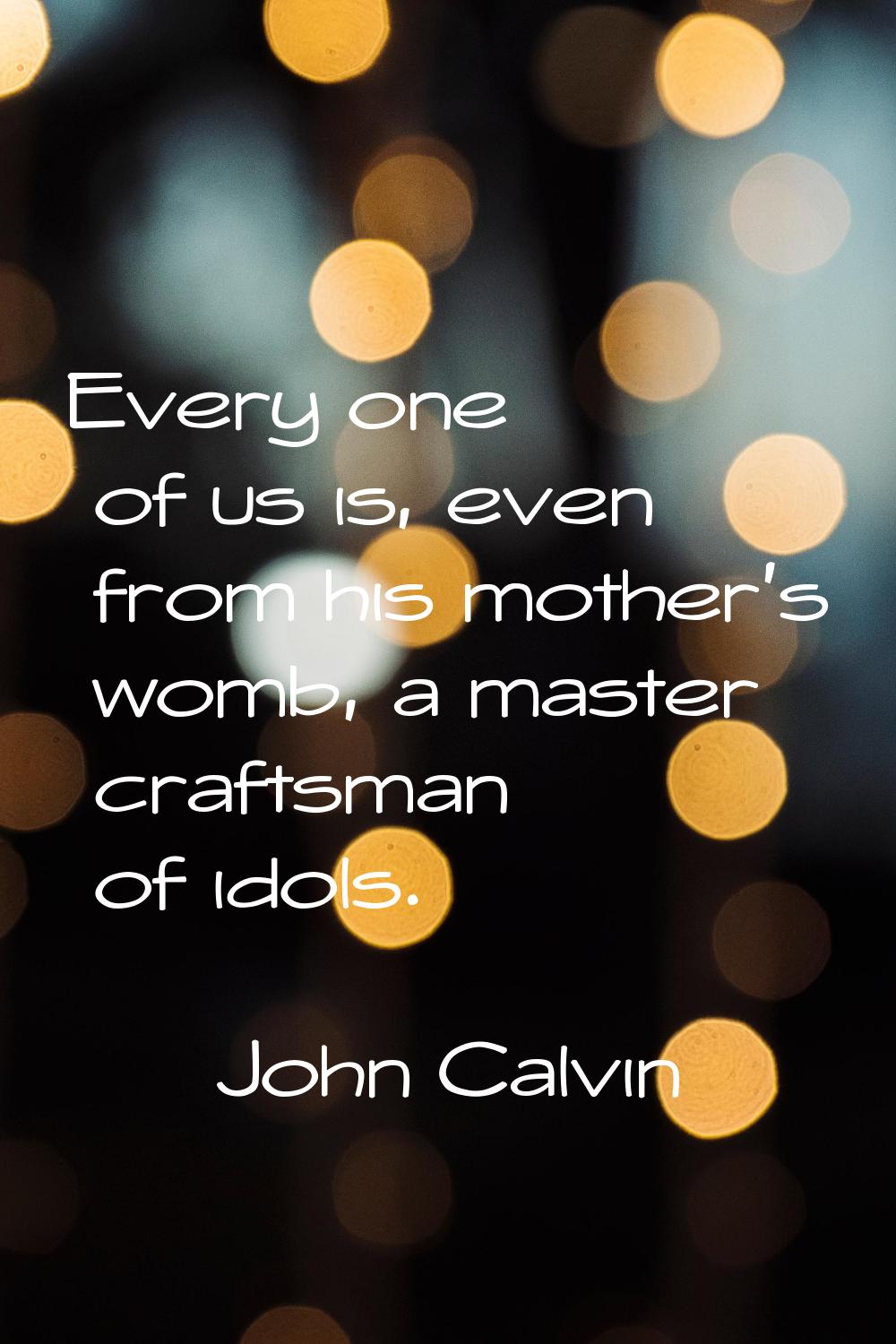 Every one of us is, even from his mother's womb, a master craftsman of idols.