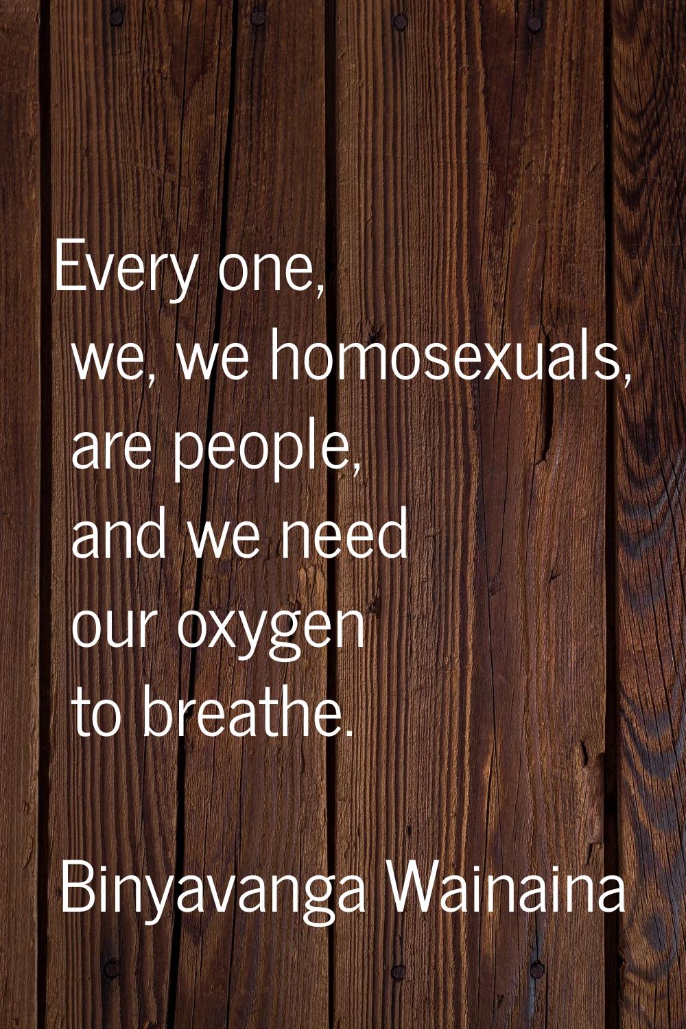 Every one, we, we homosexuals, are people, and we need our oxygen to breathe.