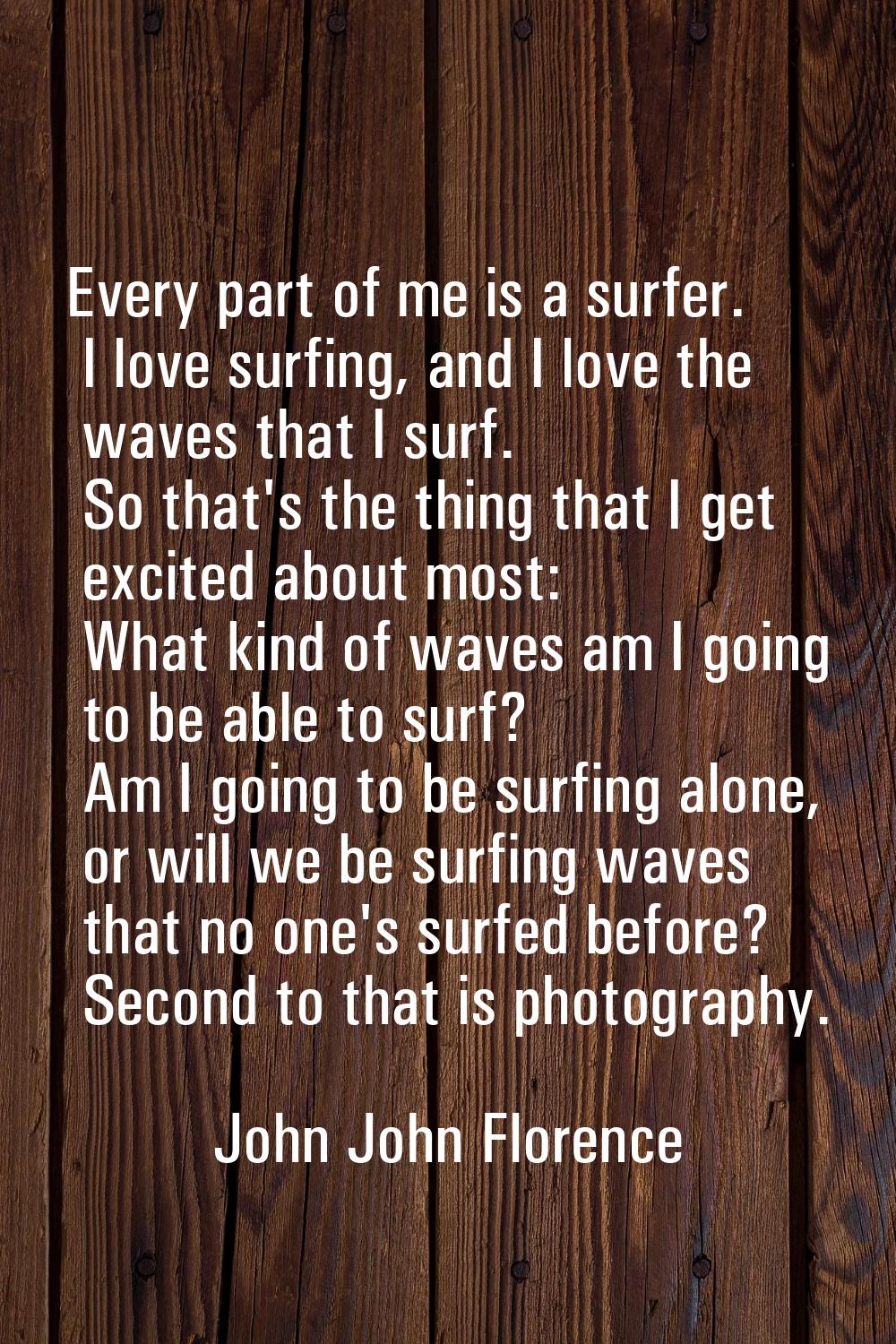 Every part of me is a surfer. I love surfing, and I love the waves that I surf. So that's the thing