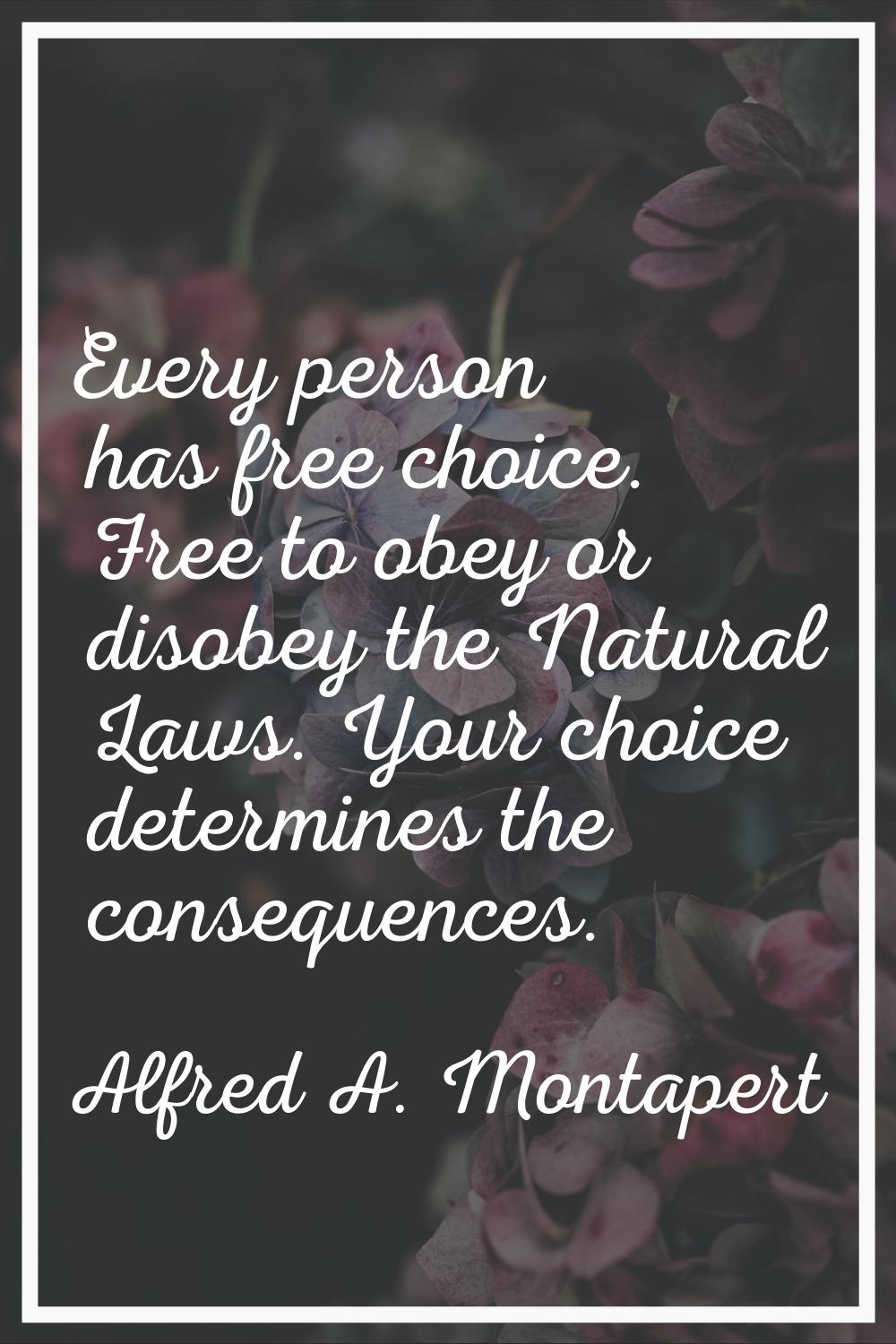 Every person has free choice. Free to obey or disobey the Natural Laws. Your choice determines the 