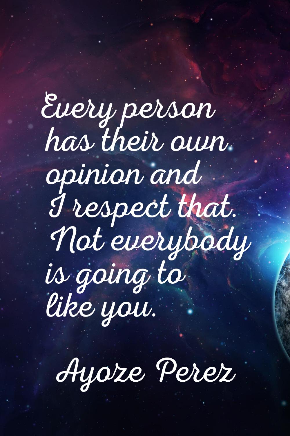Every person has their own opinion and I respect that. Not everybody is going to like you.