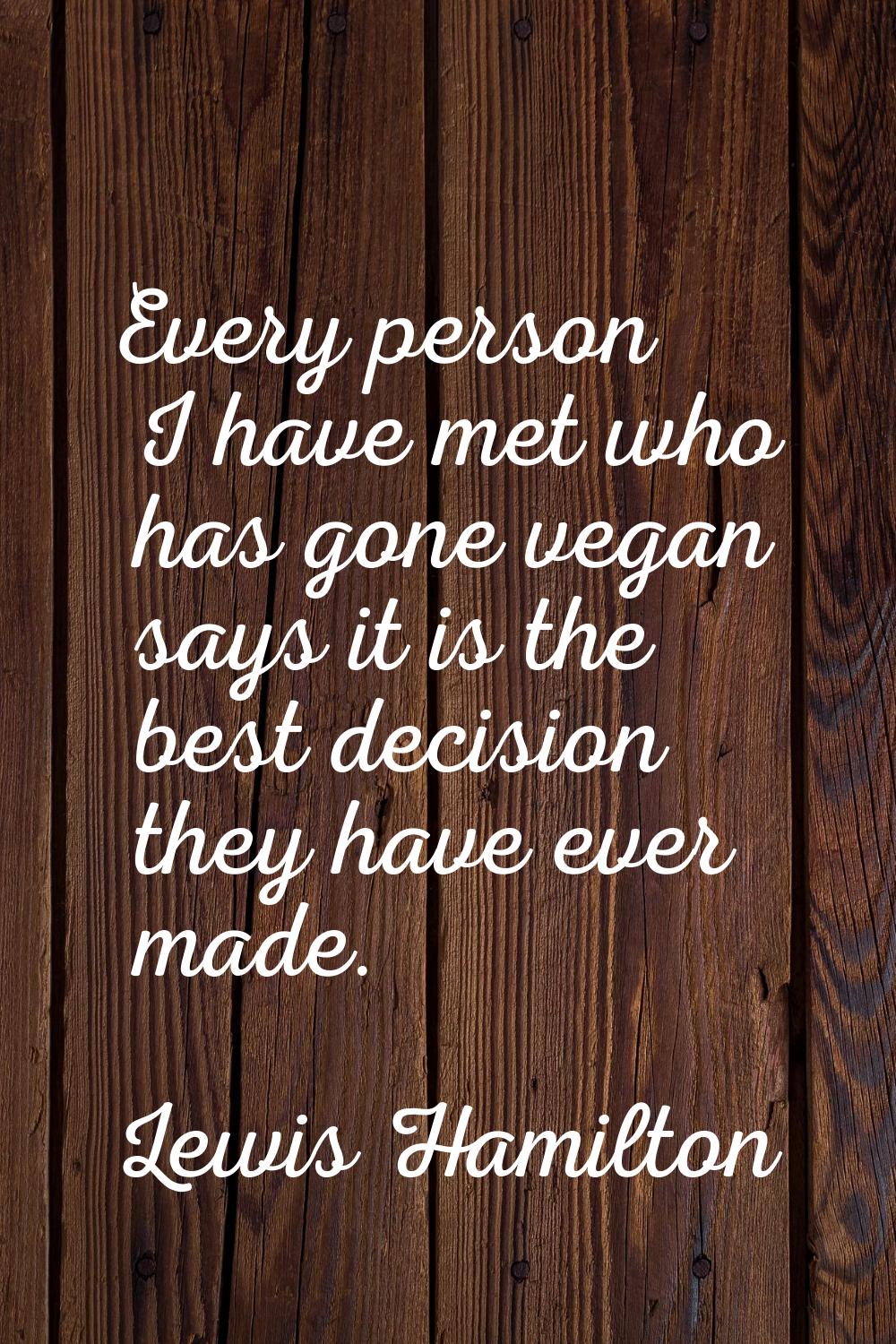 Every person I have met who has gone vegan says it is the best decision they have ever made.