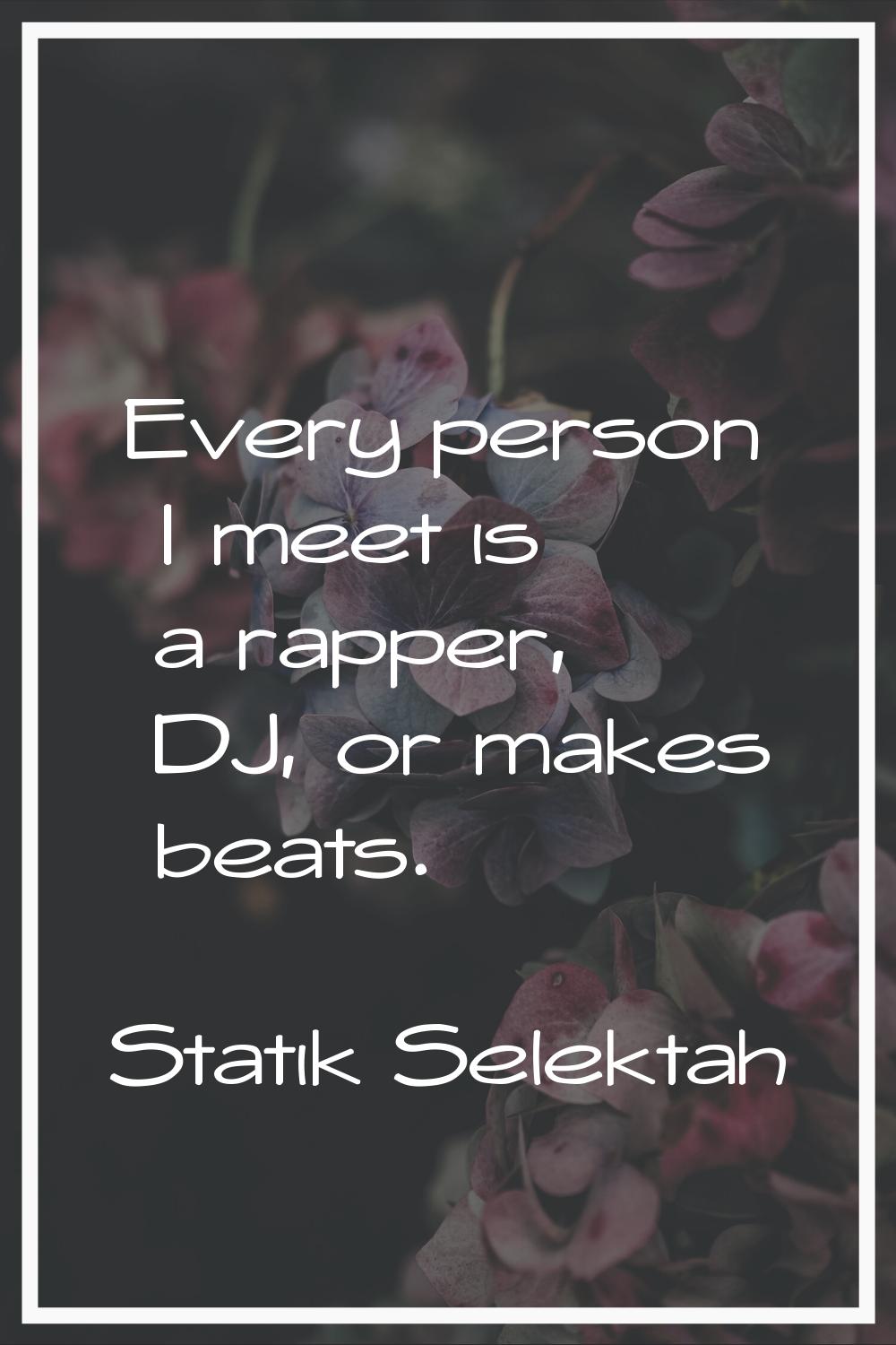 Every person I meet is a rapper, DJ, or makes beats.