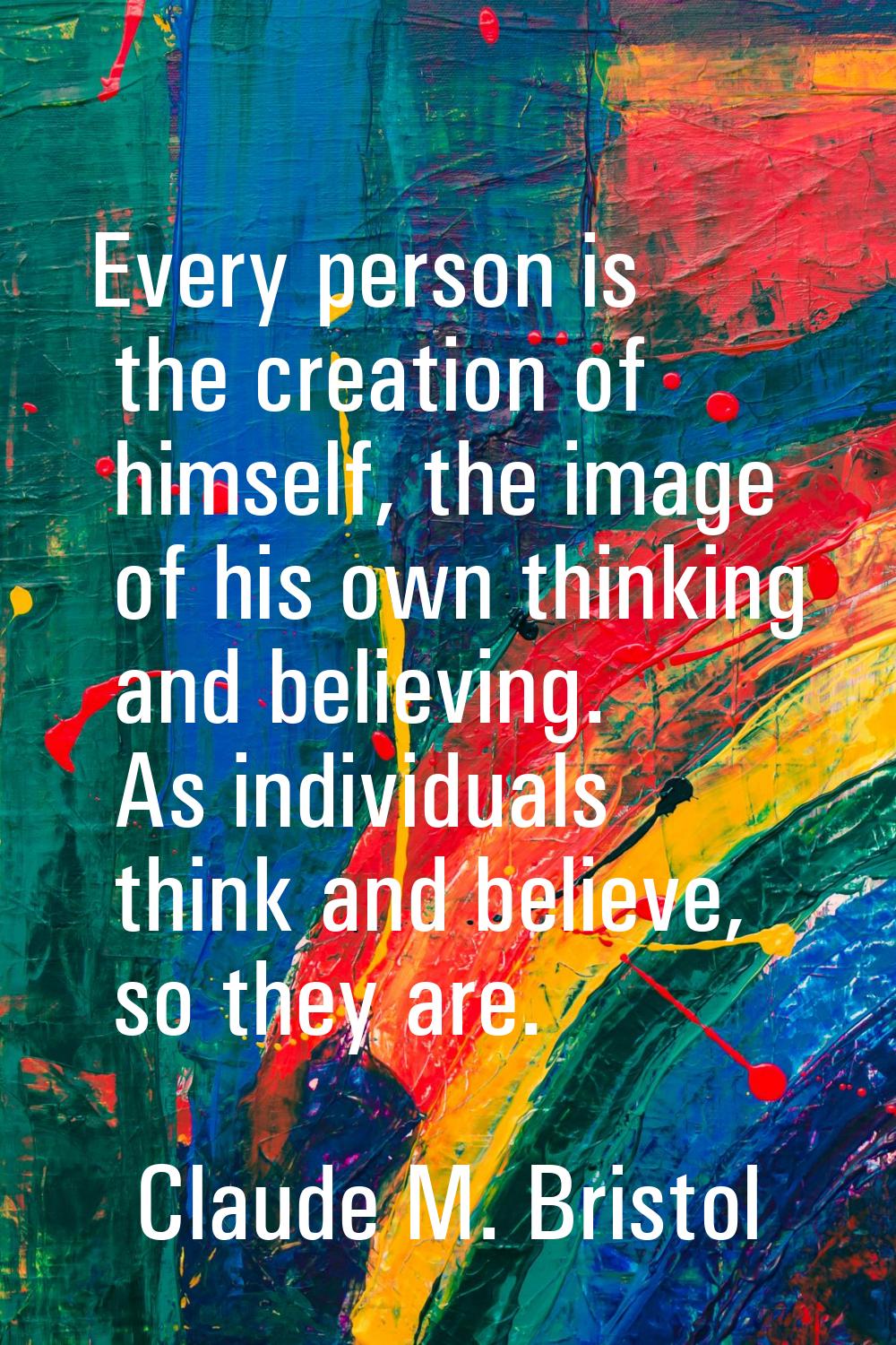 Every person is the creation of himself, the image of his own thinking and believing. As individual