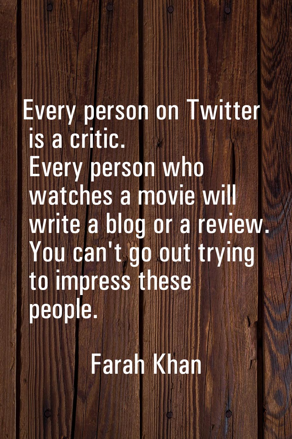 Every person on Twitter is a critic. Every person who watches a movie will write a blog or a review