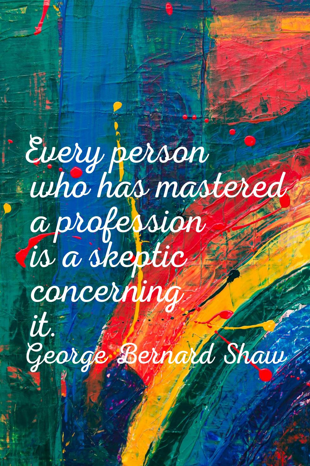 Every person who has mastered a profession is a skeptic concerning it.