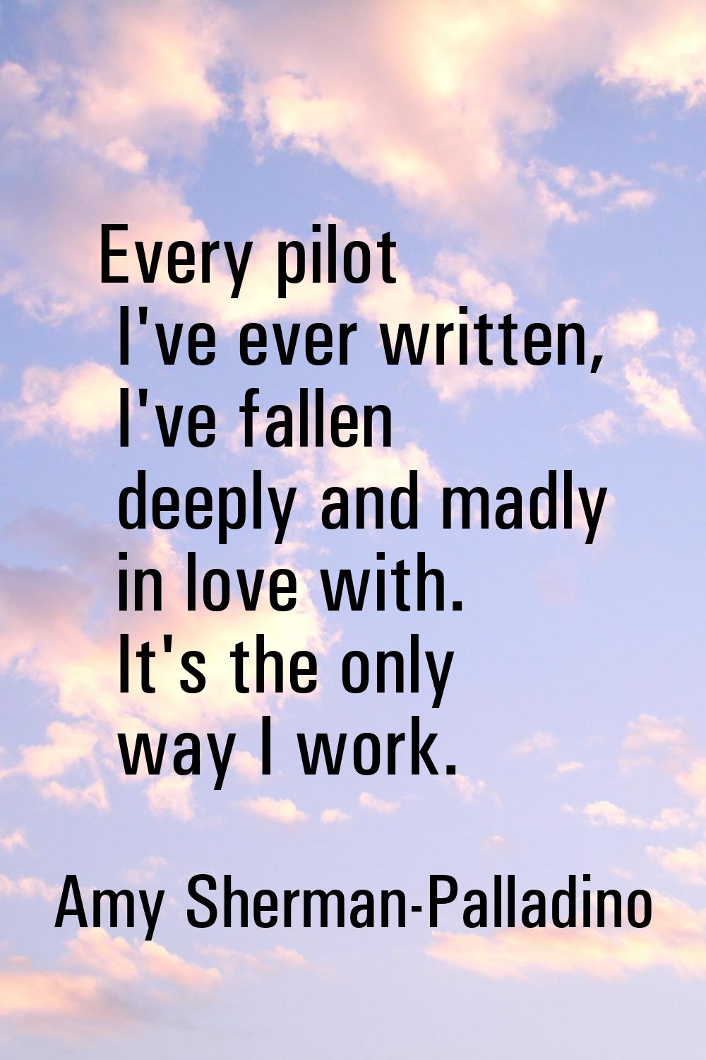 Every pilot I've ever written, I've fallen deeply and madly in love with. It's the only way I work.