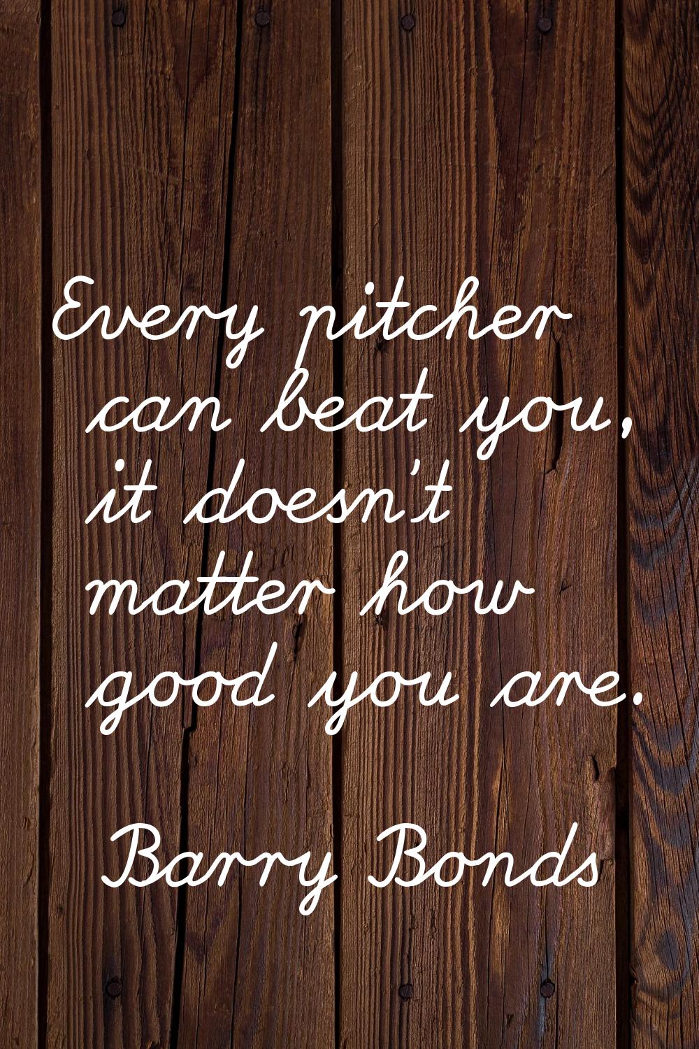 Every pitcher can beat you, it doesn't matter how good you are.