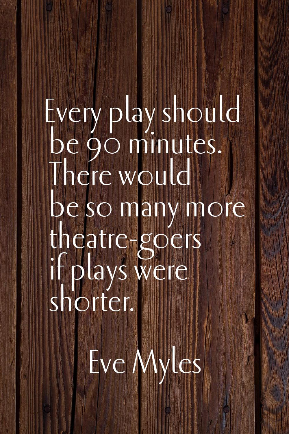 Every play should be 90 minutes. There would be so many more theatre-goers if plays were shorter.