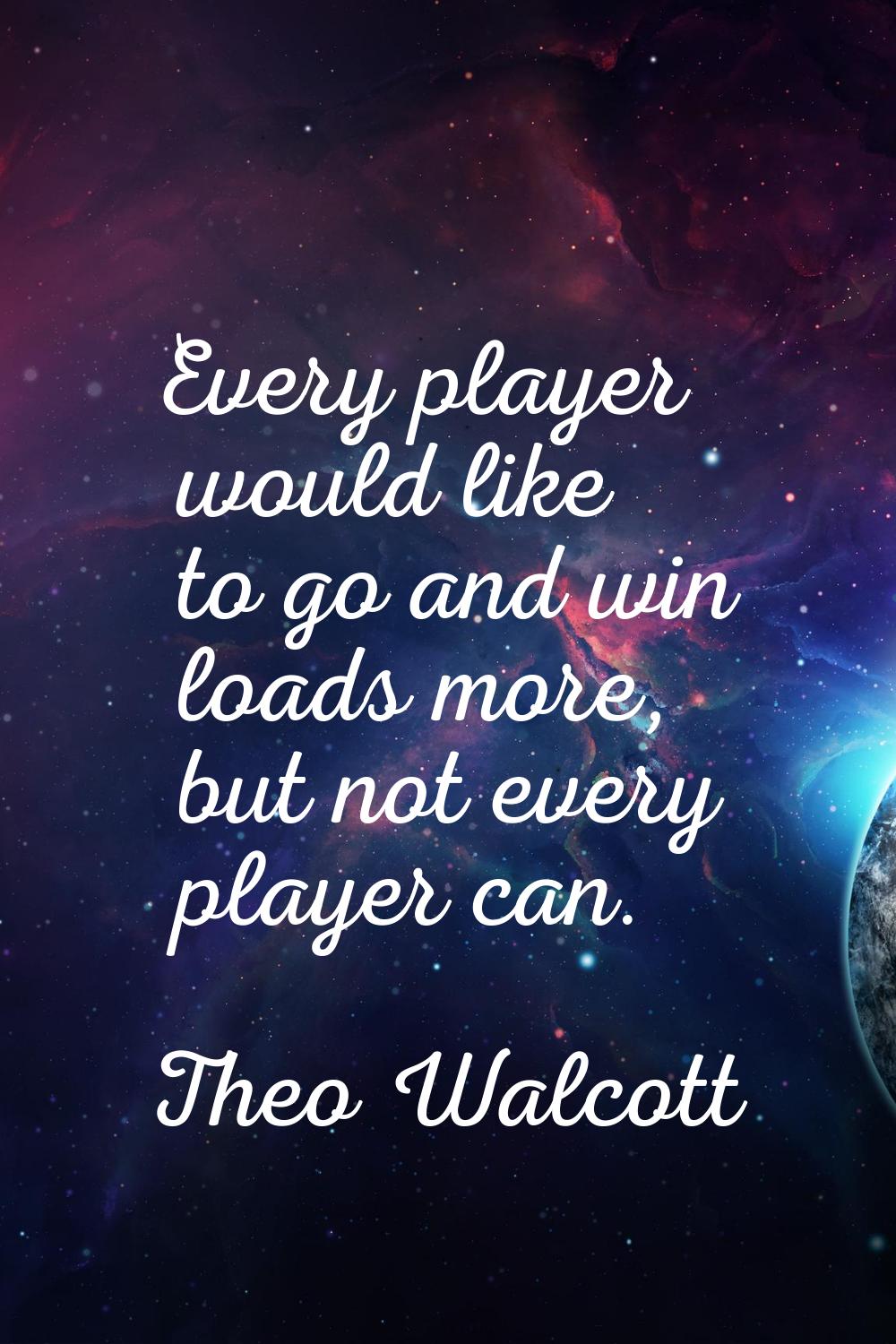 Every player would like to go and win loads more, but not every player can.