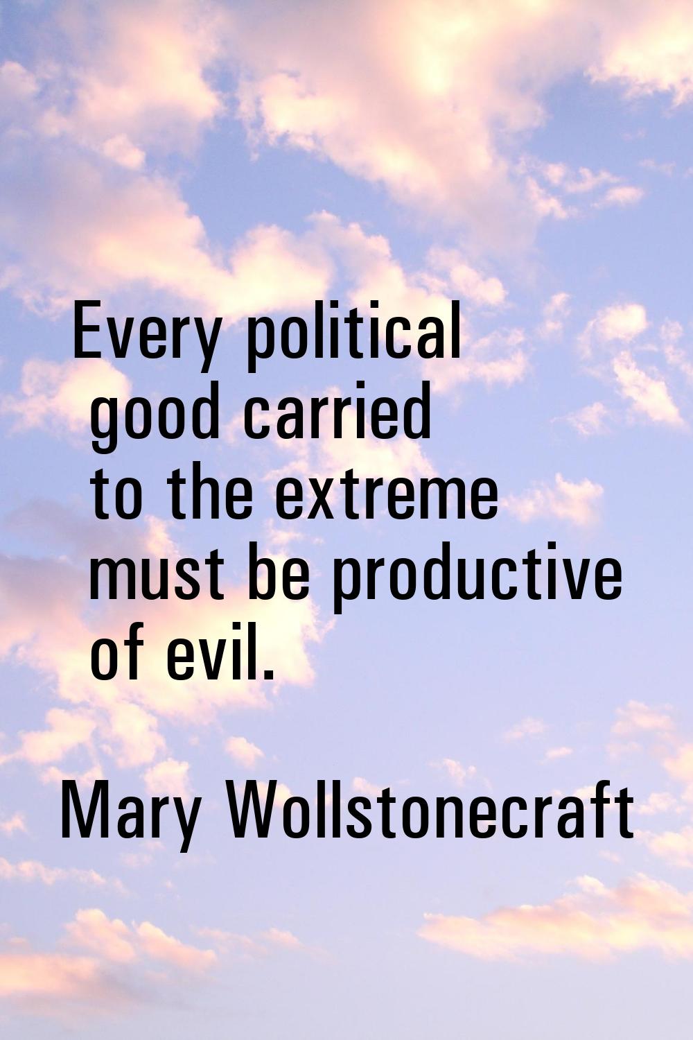 Every political good carried to the extreme must be productive of evil.