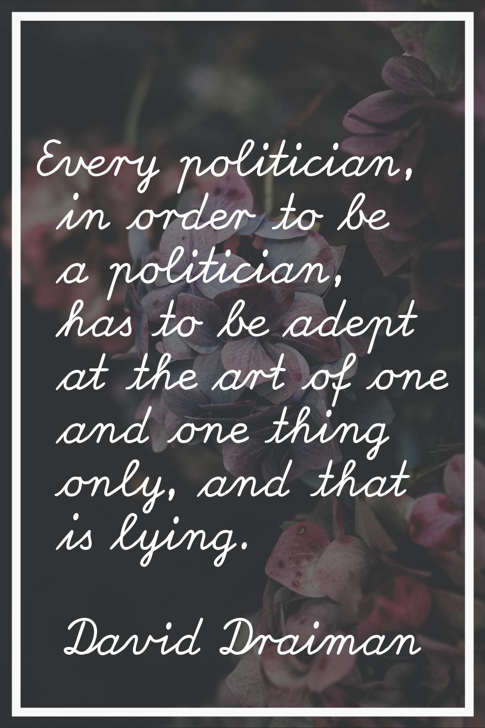 Every politician, in order to be a politician, has to be adept at the art of one and one thing only