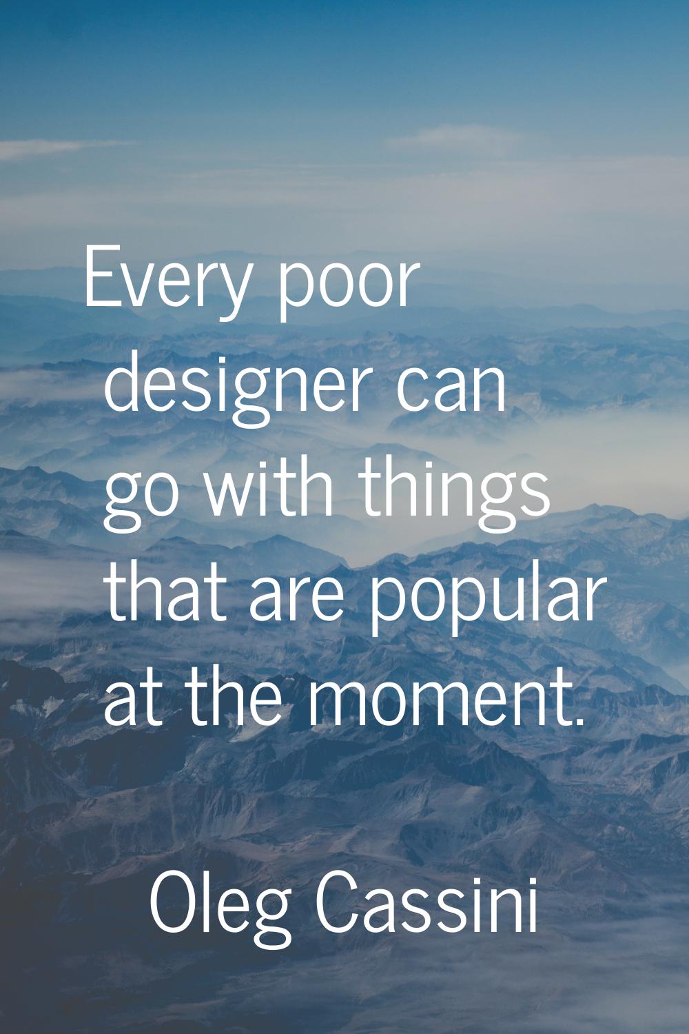 Every poor designer can go with things that are popular at the moment.