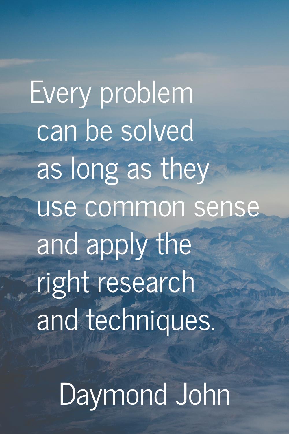 Every problem can be solved as long as they use common sense and apply the right research and techn