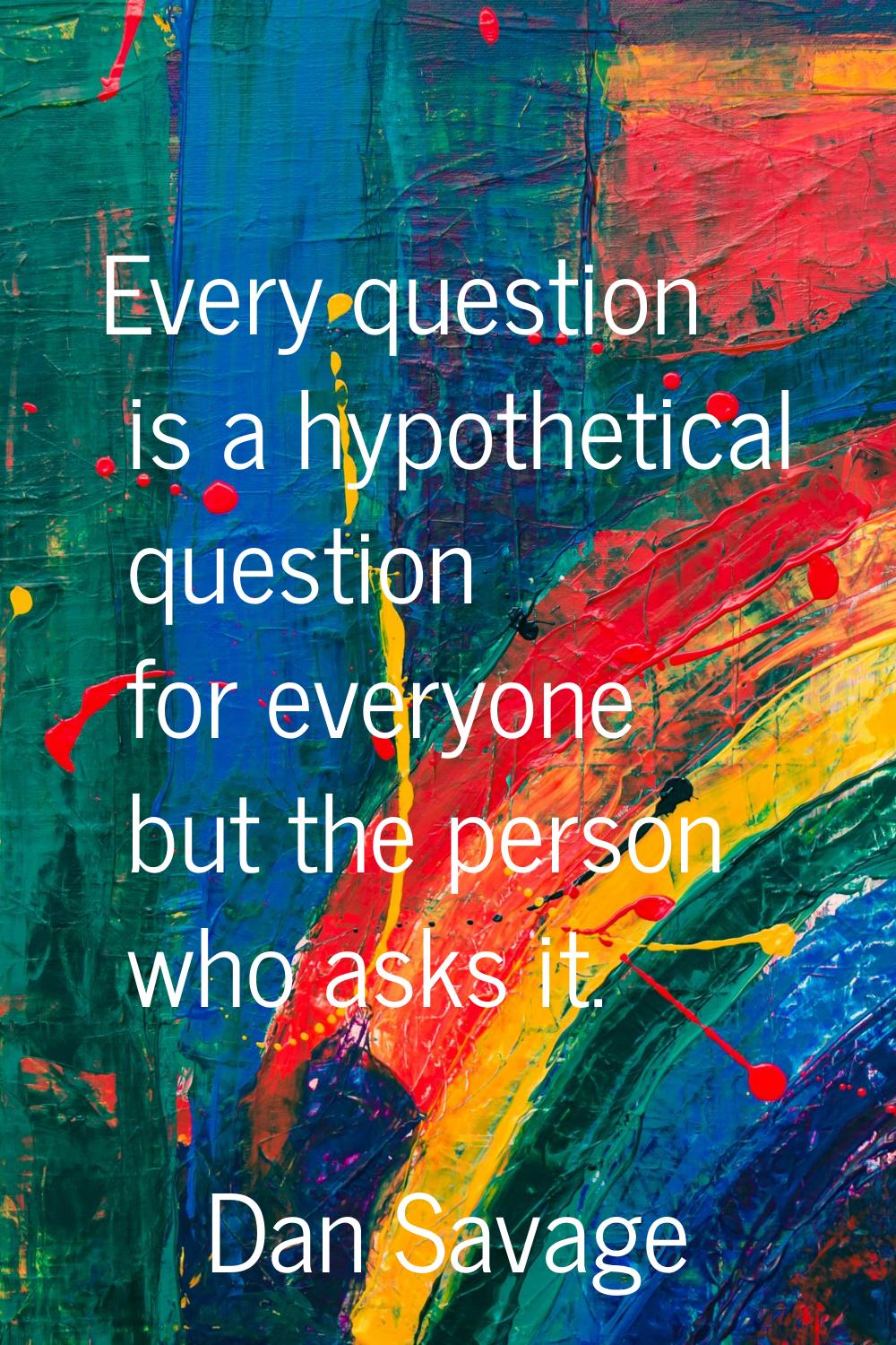 Every question is a hypothetical question for everyone but the person who asks it.
