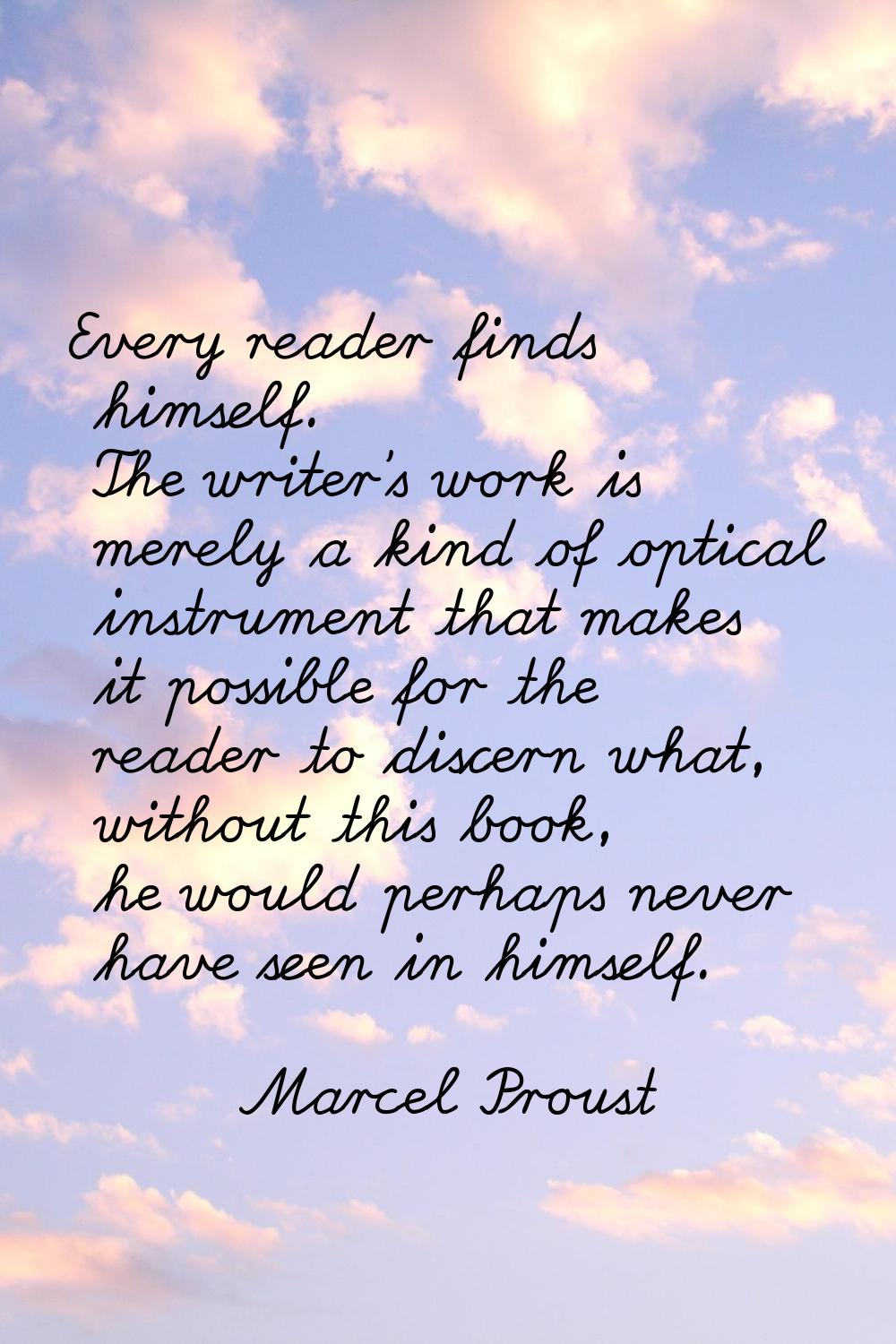 Every reader finds himself. The writer's work is merely a kind of optical instrument that makes it 