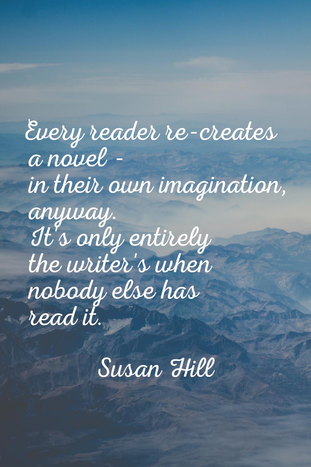 Every reader re-creates a novel - in their own imagination, anyway. It's only entirely the writer's