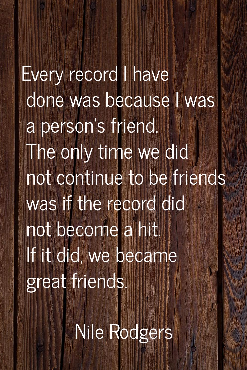 Every record I have done was because I was a person's friend. The only time we did not continue to 