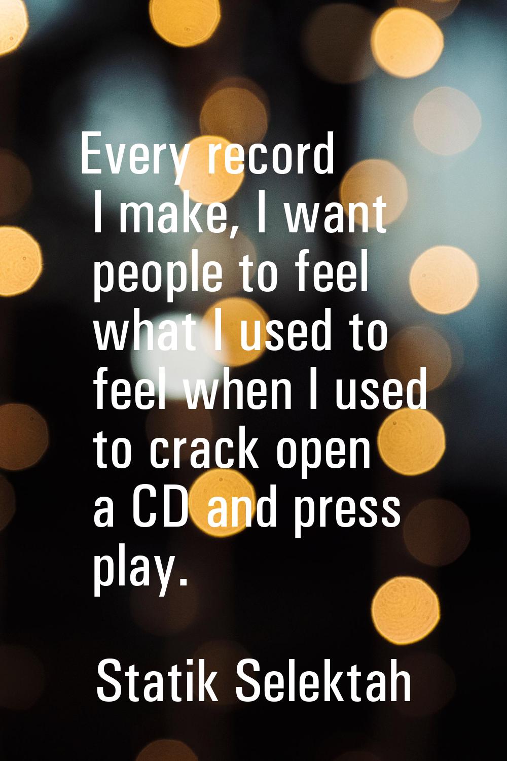 Every record I make, I want people to feel what I used to feel when I used to crack open a CD and p