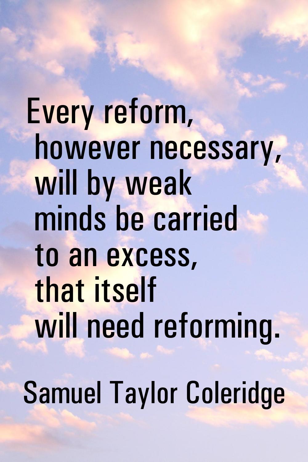 Every reform, however necessary, will by weak minds be carried to an excess, that itself will need 
