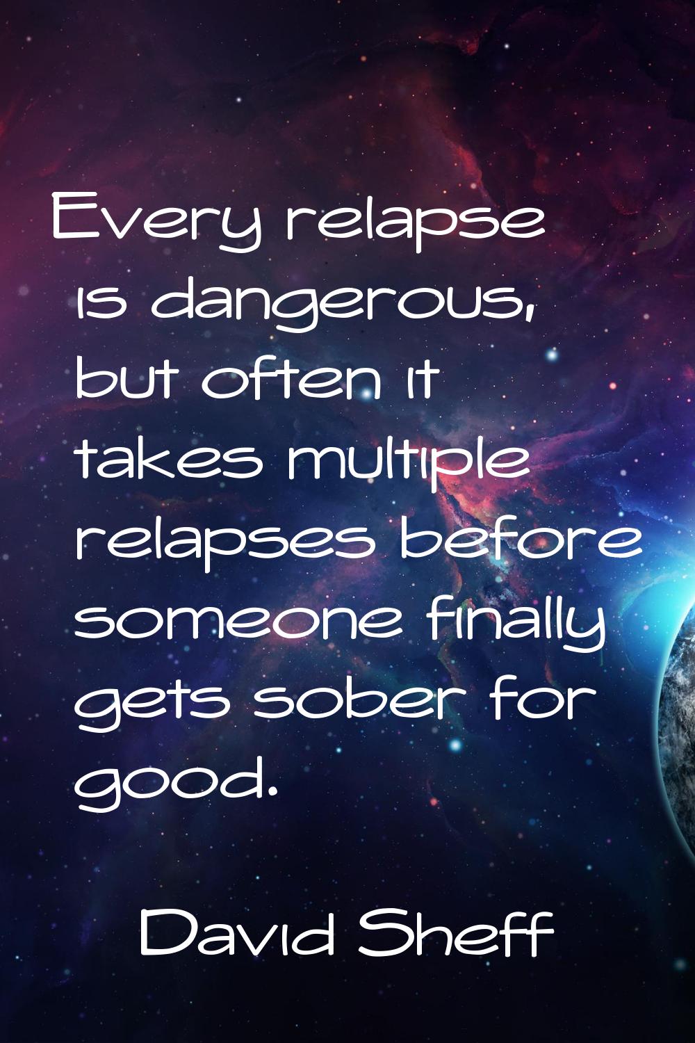 Every relapse is dangerous, but often it takes multiple relapses before someone finally gets sober 