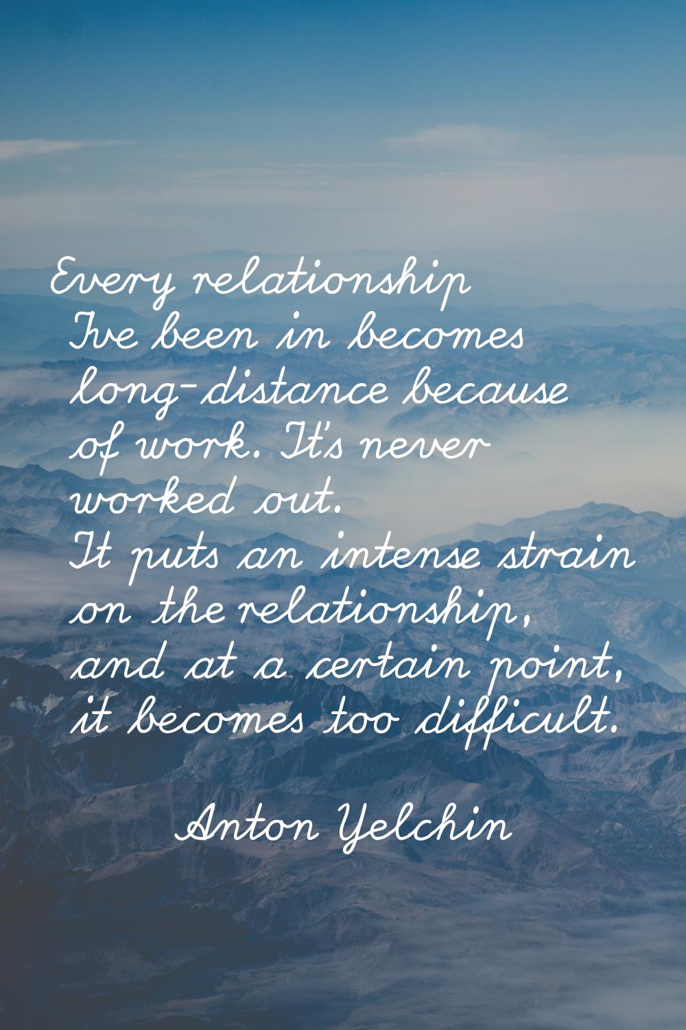 Every relationship I've been in becomes long-distance because of work. It's never worked out. It pu