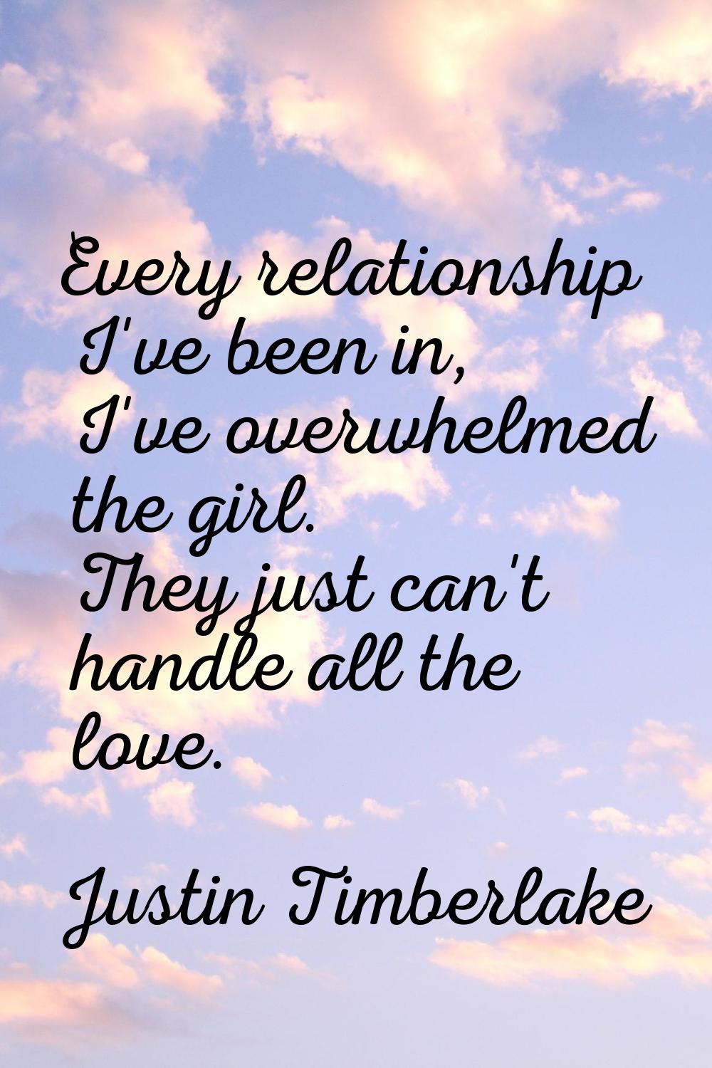 Every relationship I've been in, I've overwhelmed the girl. They just can't handle all the love.