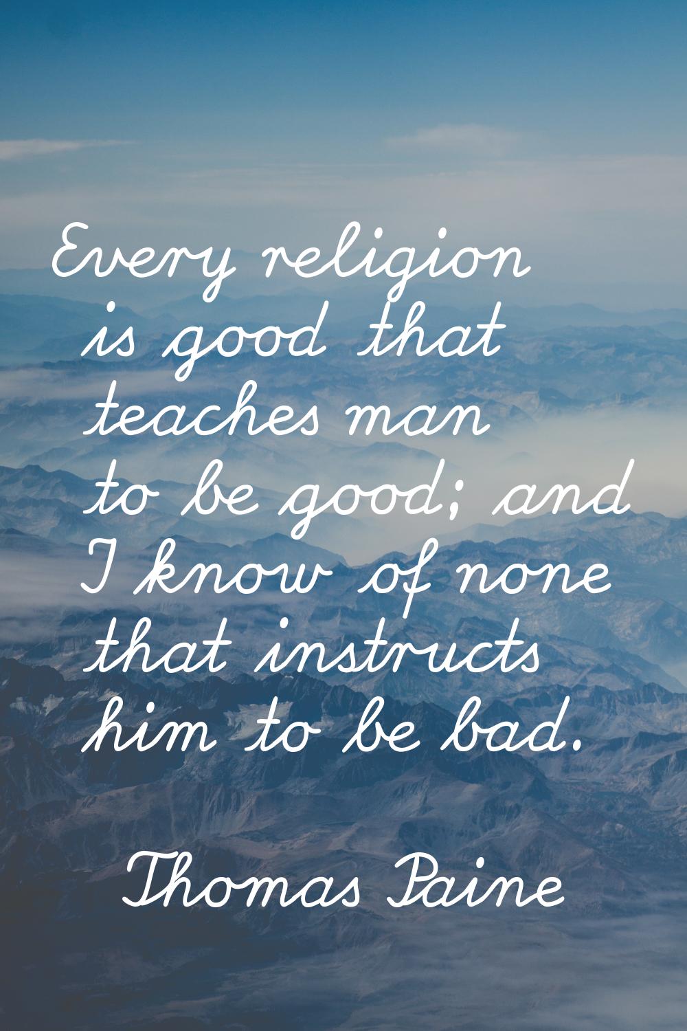 Every religion is good that teaches man to be good; and I know of none that instructs him to be bad