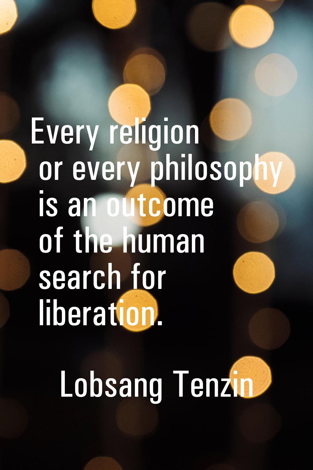 Every religion or every philosophy is an outcome of the human search for liberation.