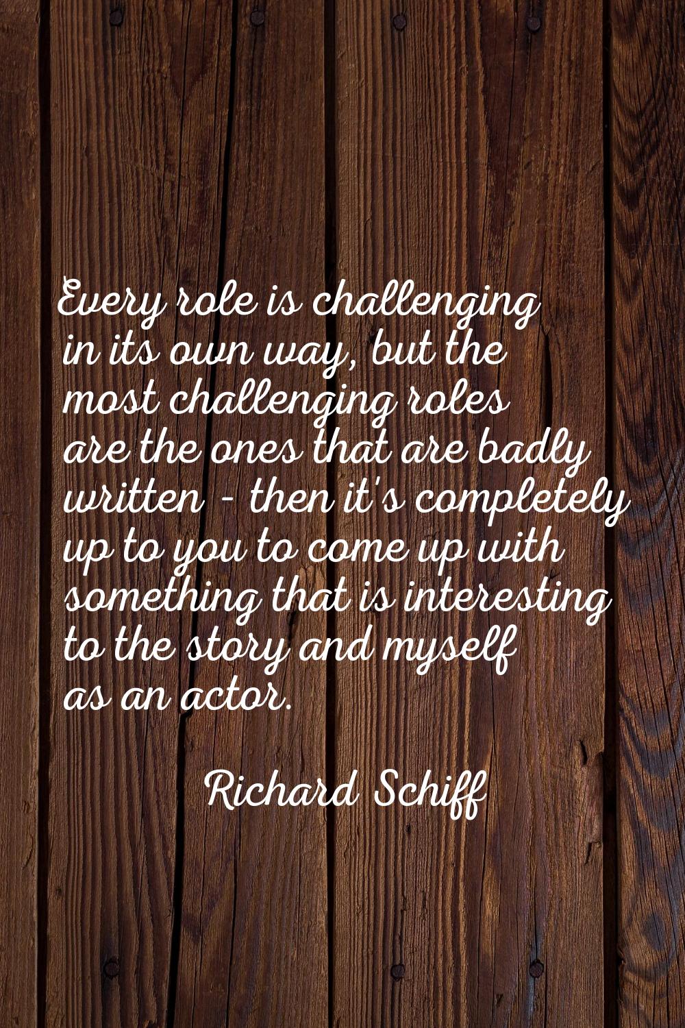 Every role is challenging in its own way, but the most challenging roles are the ones that are badl