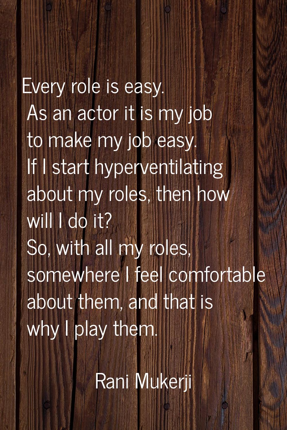 Every role is easy. As an actor it is my job to make my job easy. If I start hyperventilating about
