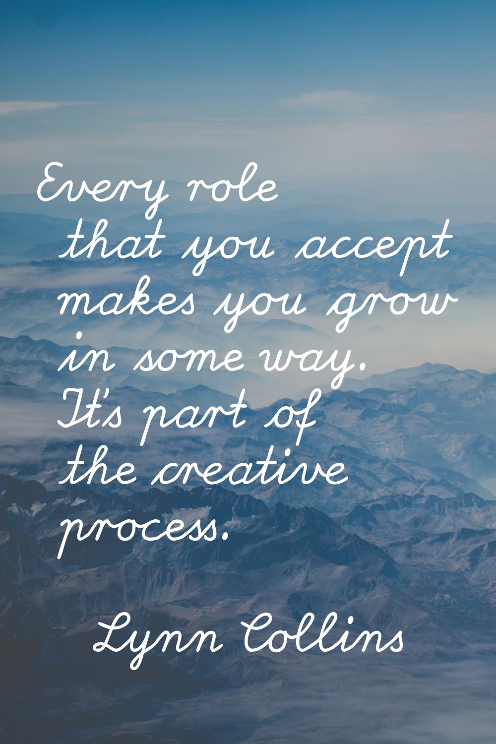Every role that you accept makes you grow in some way. It's part of the creative process.