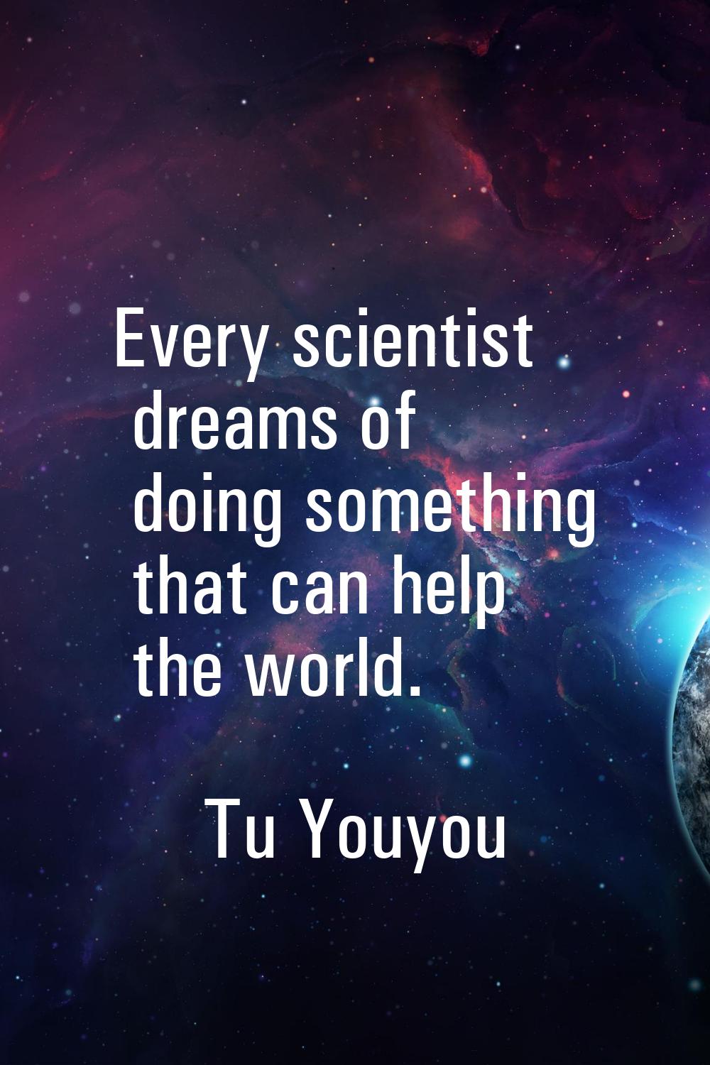 Every scientist dreams of doing something that can help the world.