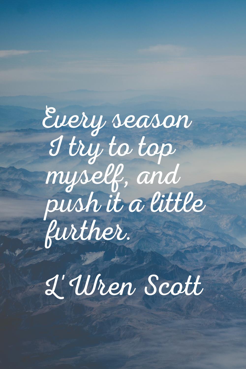 Every season I try to top myself, and push it a little further.