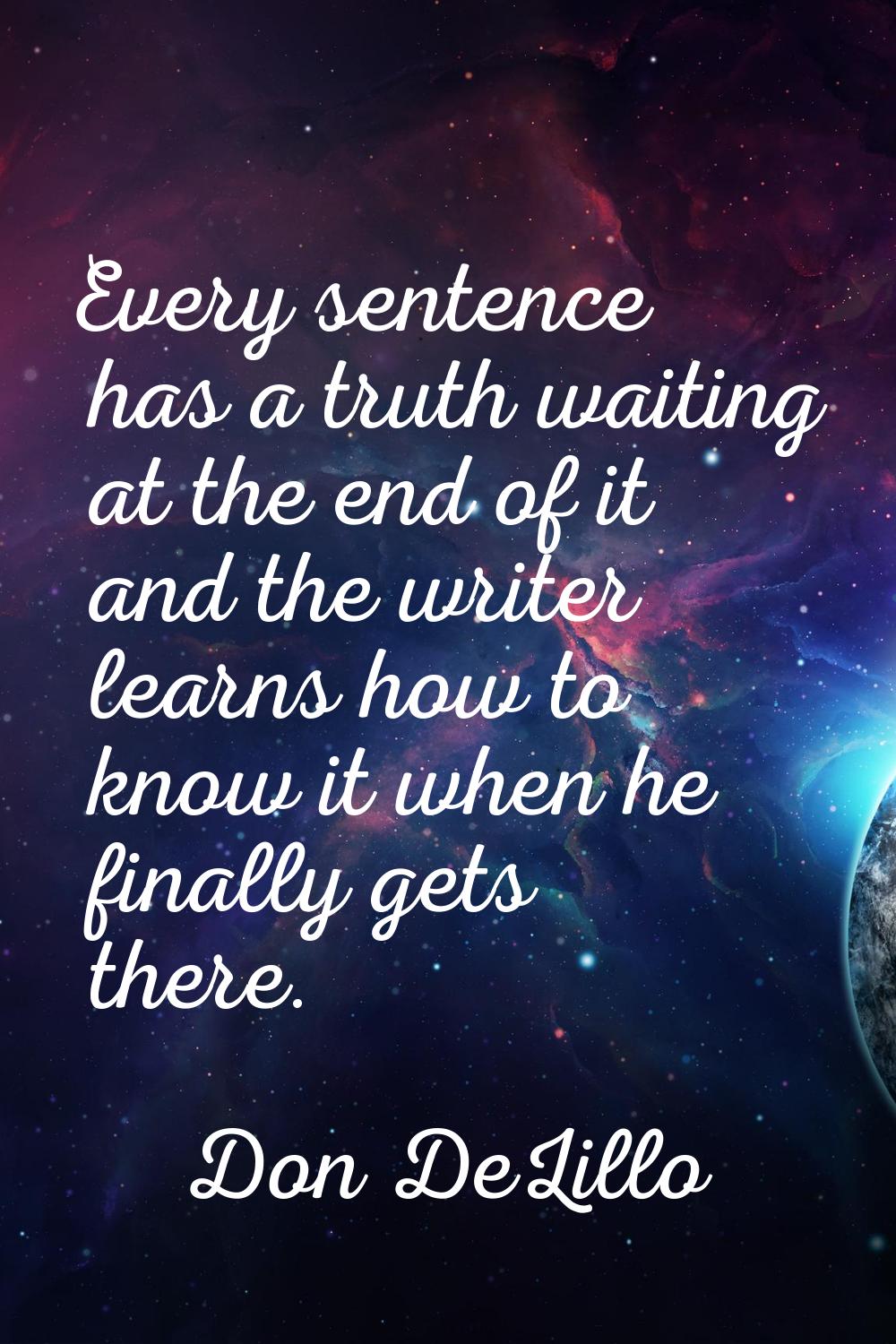 Every sentence has a truth waiting at the end of it and the writer learns how to know it when he fi