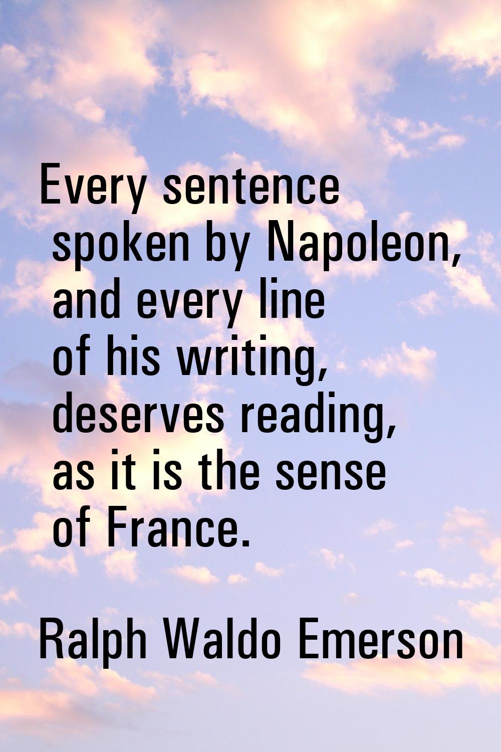 Every sentence spoken by Napoleon, and every line of his writing, deserves reading, as it is the se