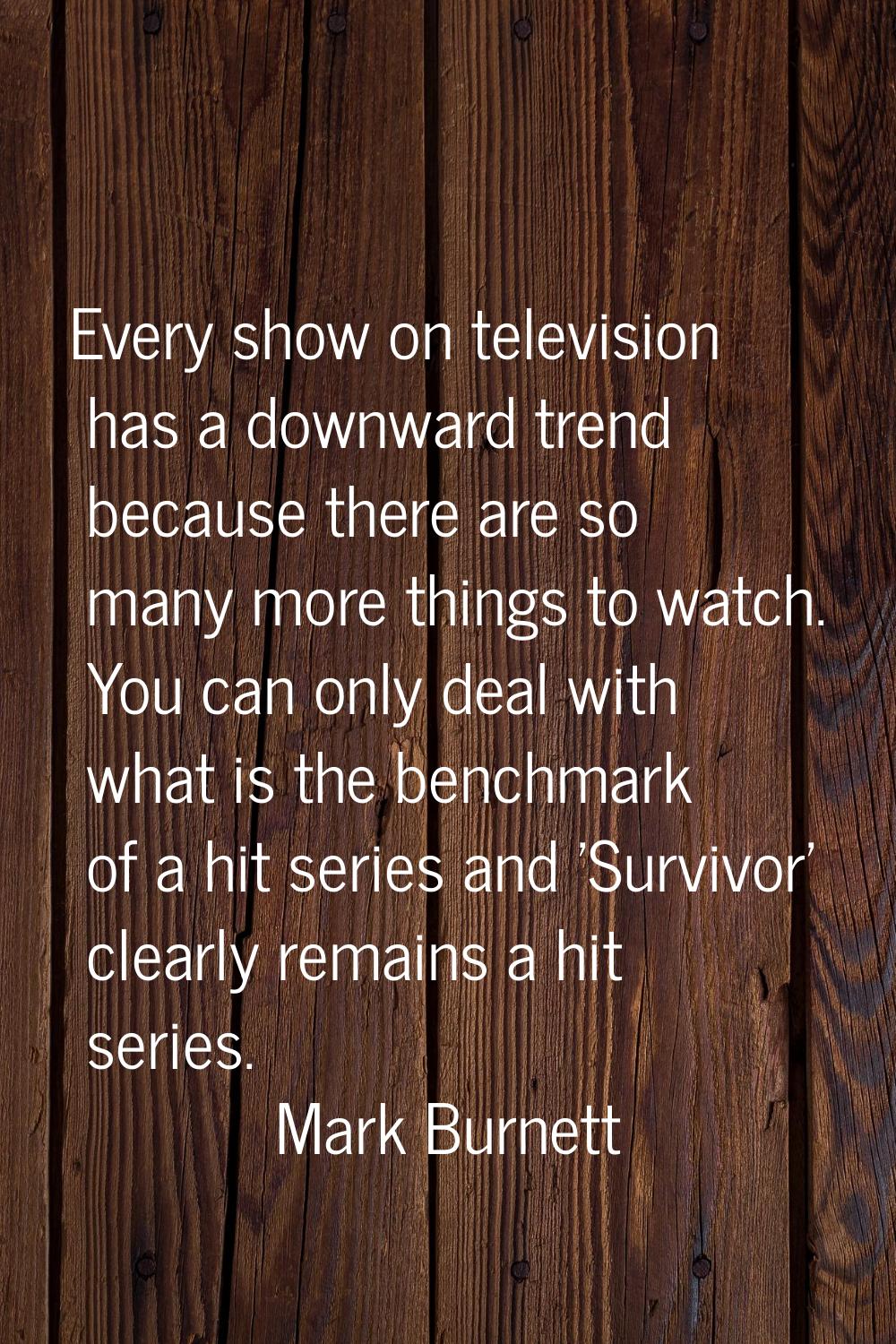 Every show on television has a downward trend because there are so many more things to watch. You c