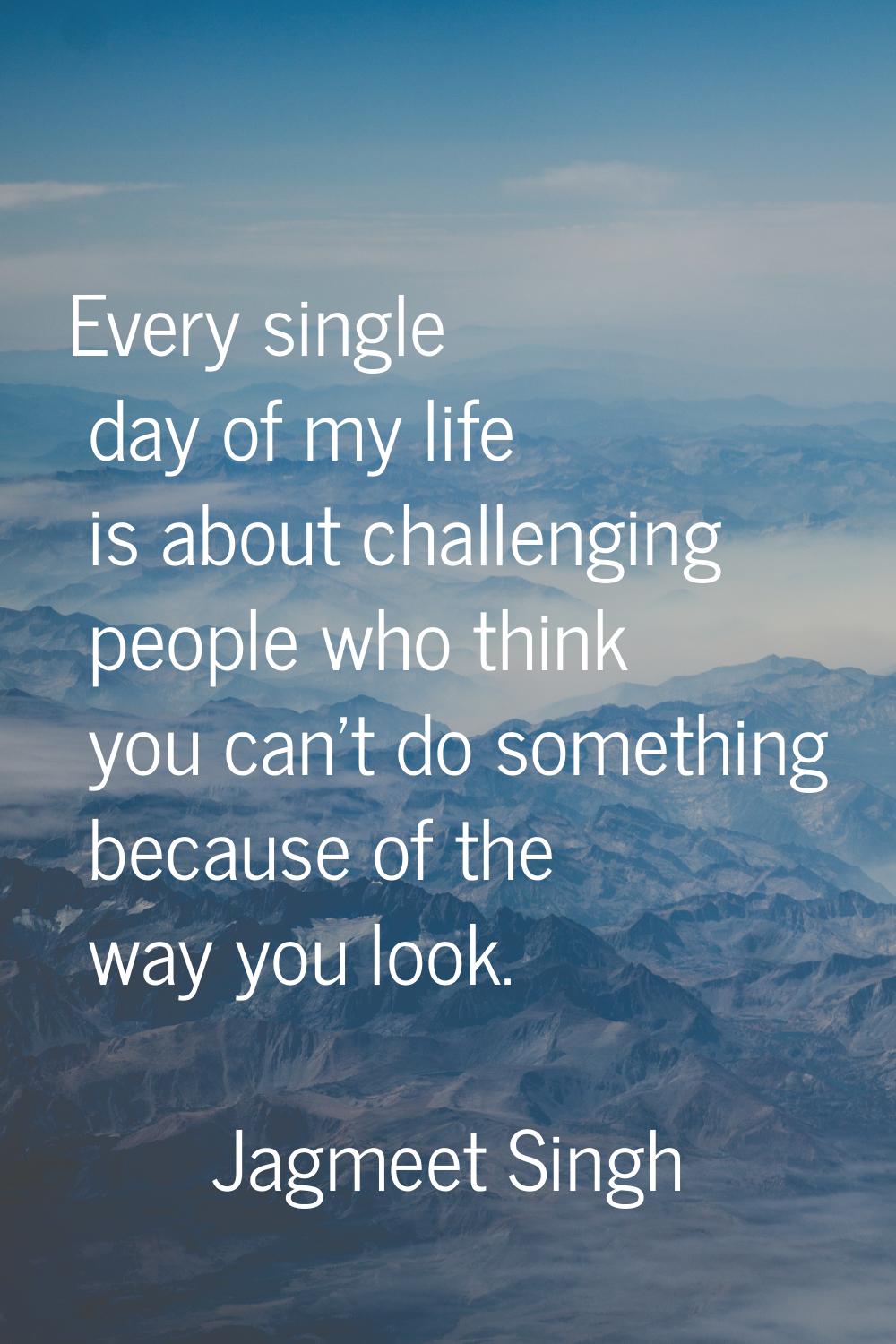 Every single day of my life is about challenging people who think you can't do something because of