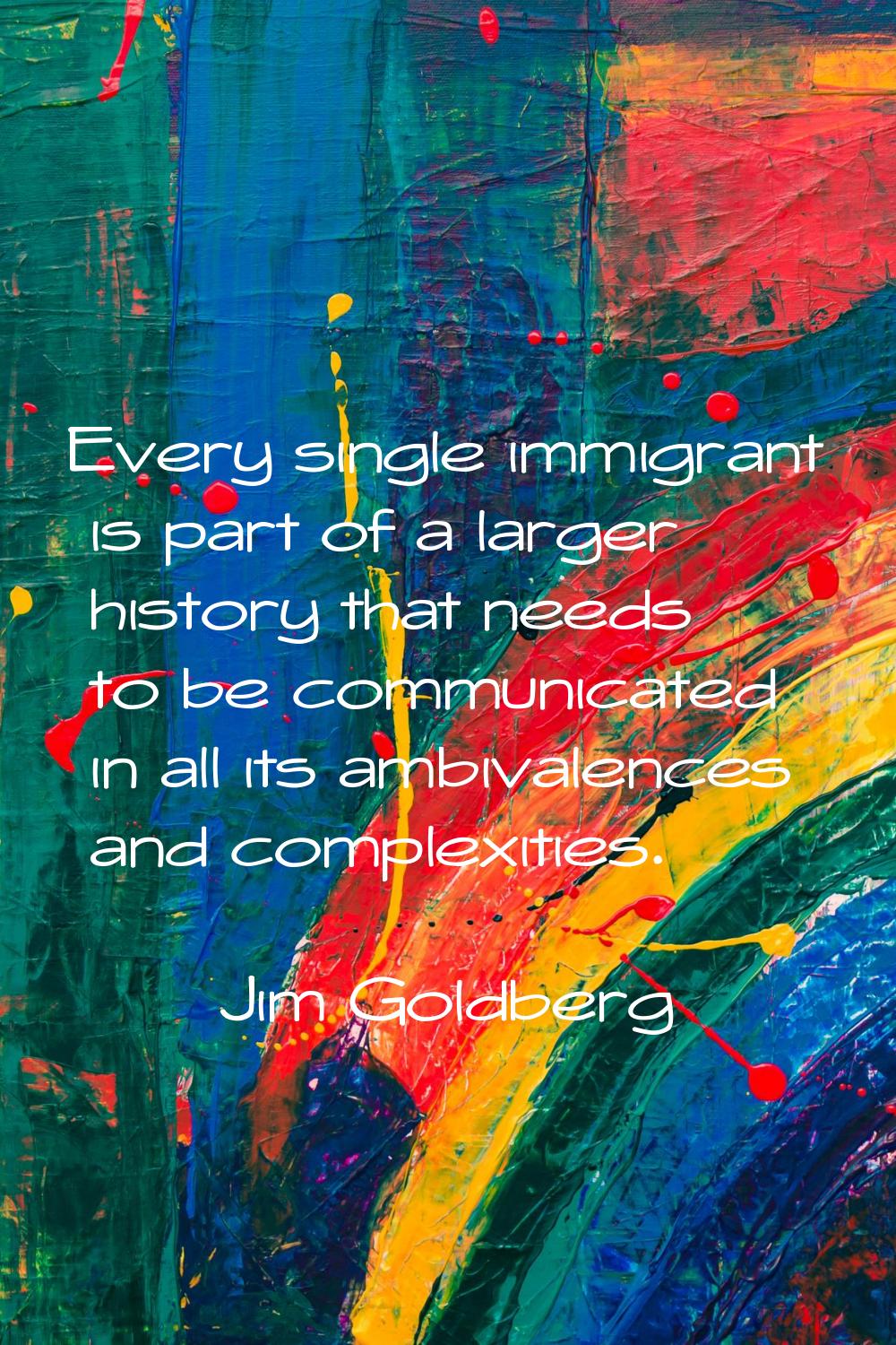 Every single immigrant is part of a larger history that needs to be communicated in all its ambival