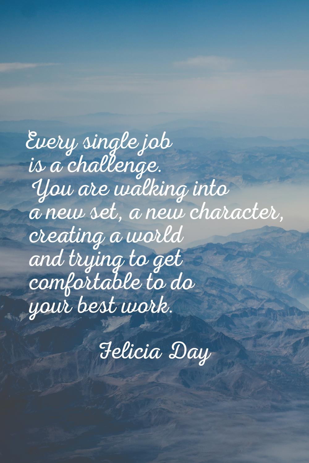 Every single job is a challenge. You are walking into a new set, a new character, creating a world 